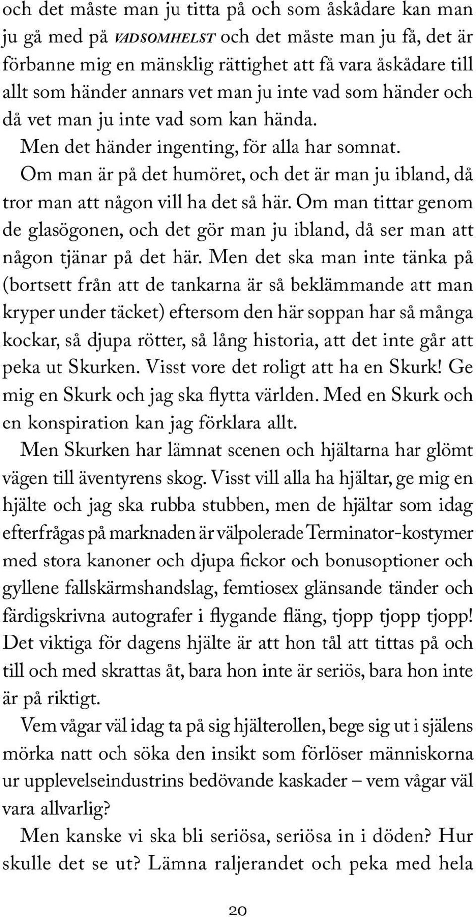 Om man är på det humöret, och det är man ju ibland, då tror man att någon vill ha det så här. Om man tittar genom de glasögonen, och det gör man ju ibland, då ser man att någon tjänar på det här.