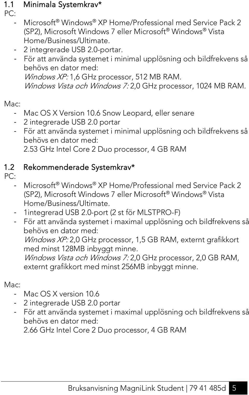 Windows Vista och Windows 7: 2,0 GHz processor, 1024 MB RAM. Mac: - Mac OS X Version 10.6 Snow Leopard, eller senare - 2 integrerade USB 2.