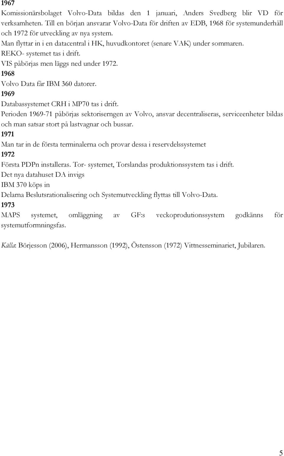 REKO- systemet tas i drift. VIS påbörjas men läggs ned under 1972. 1968 Volvo Data får IBM 360 datorer. 1969 Databassystemet CRH i MP70 tas i drift.