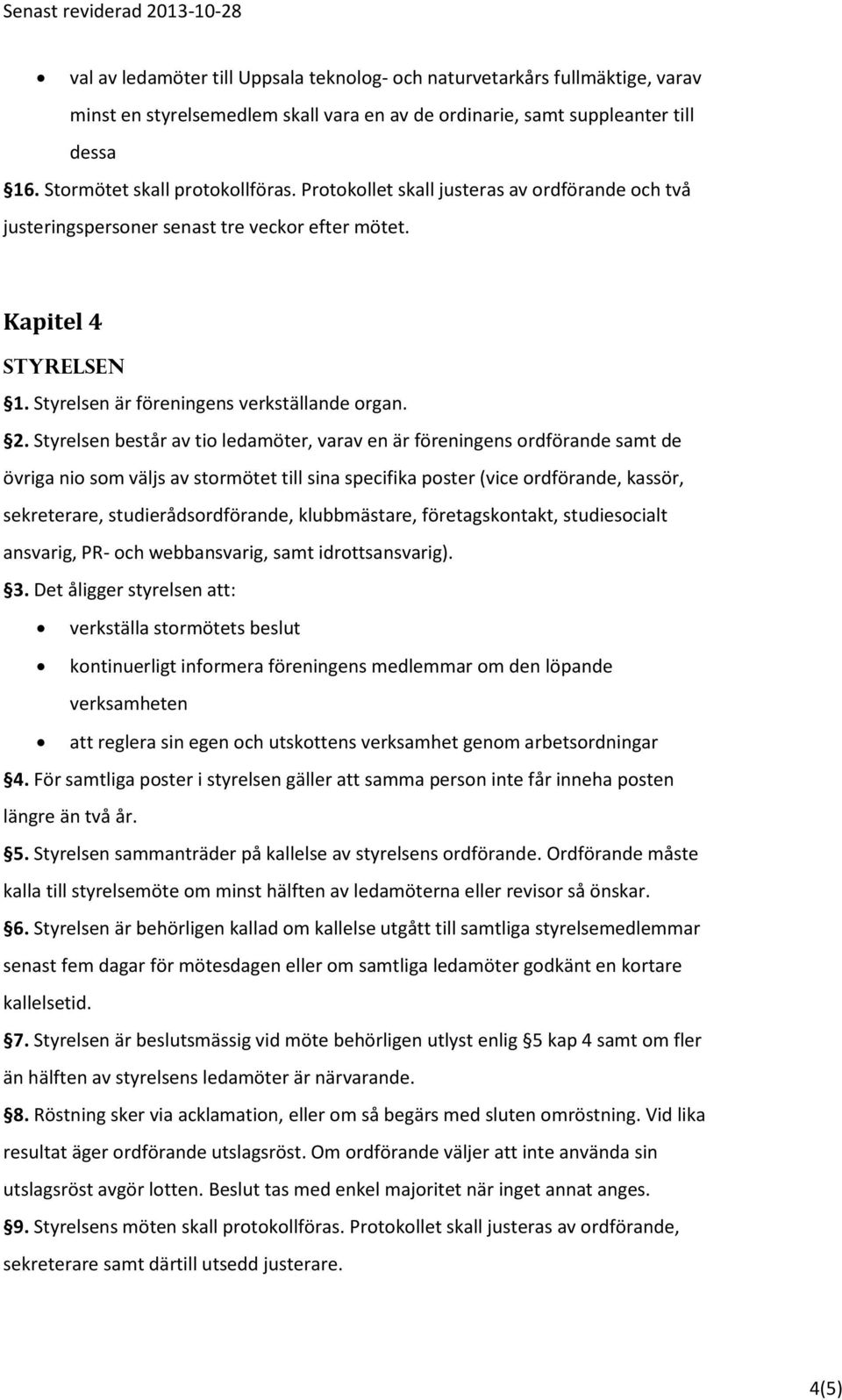 Styrelsen består av tio ledamöter, varav en är föreningens ordförande samt de övriga nio som väljs av stormötet till sina specifika poster (vice ordförande, kassör, sekreterare, studierådsordförande,