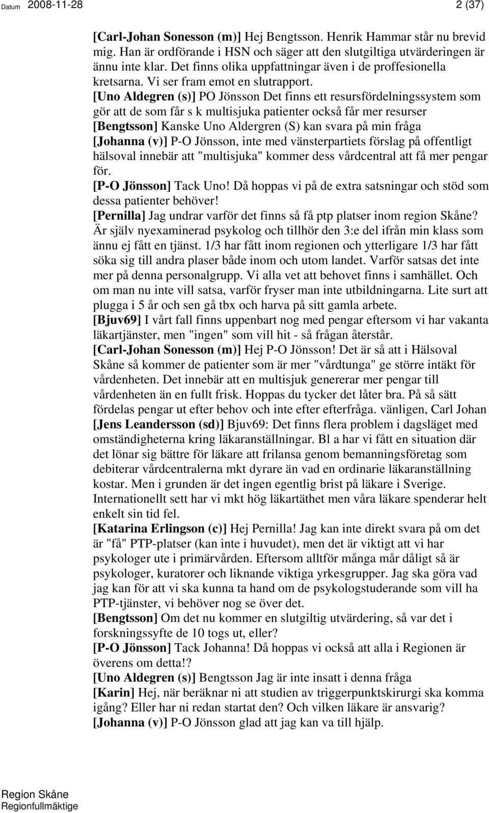 [Uno Aldegren (s)] PO Jönsson Det finns ett resursfördelningssystem som gör att de som får s k multisjuka patienter också får mer resurser [Bengtsson] Kanske Uno Aldergren (S) kan svara på min fråga