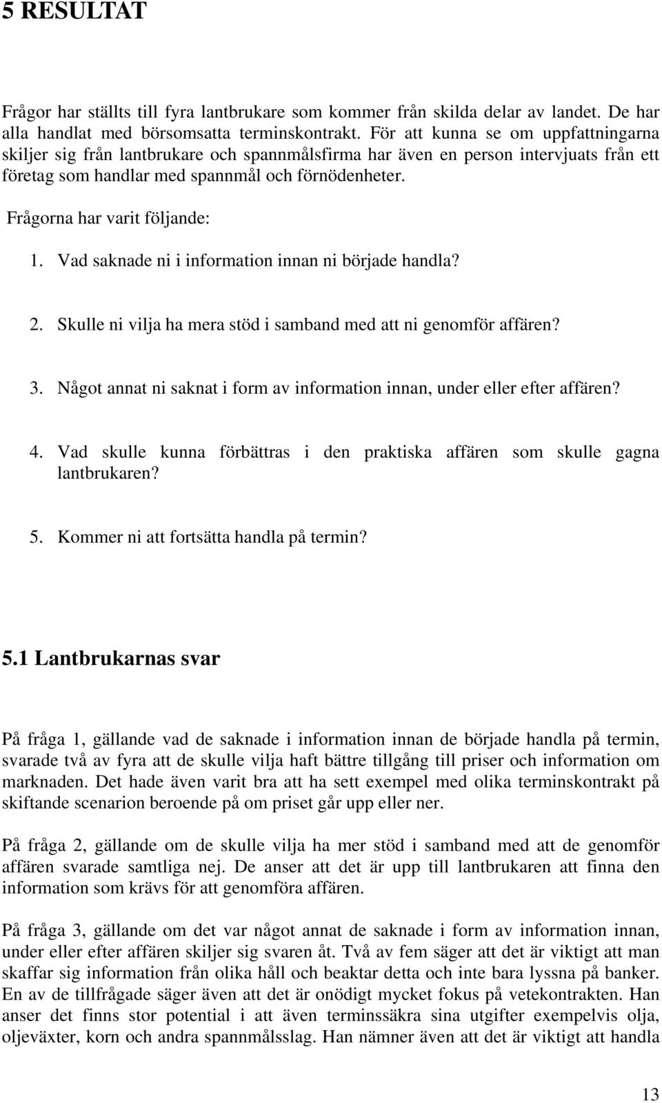 Frågorna har varit följande: 1. Vad saknade ni i information innan ni började handla? 2. Skulle ni vilja ha mera stöd i samband med att ni genomför affären? 3.