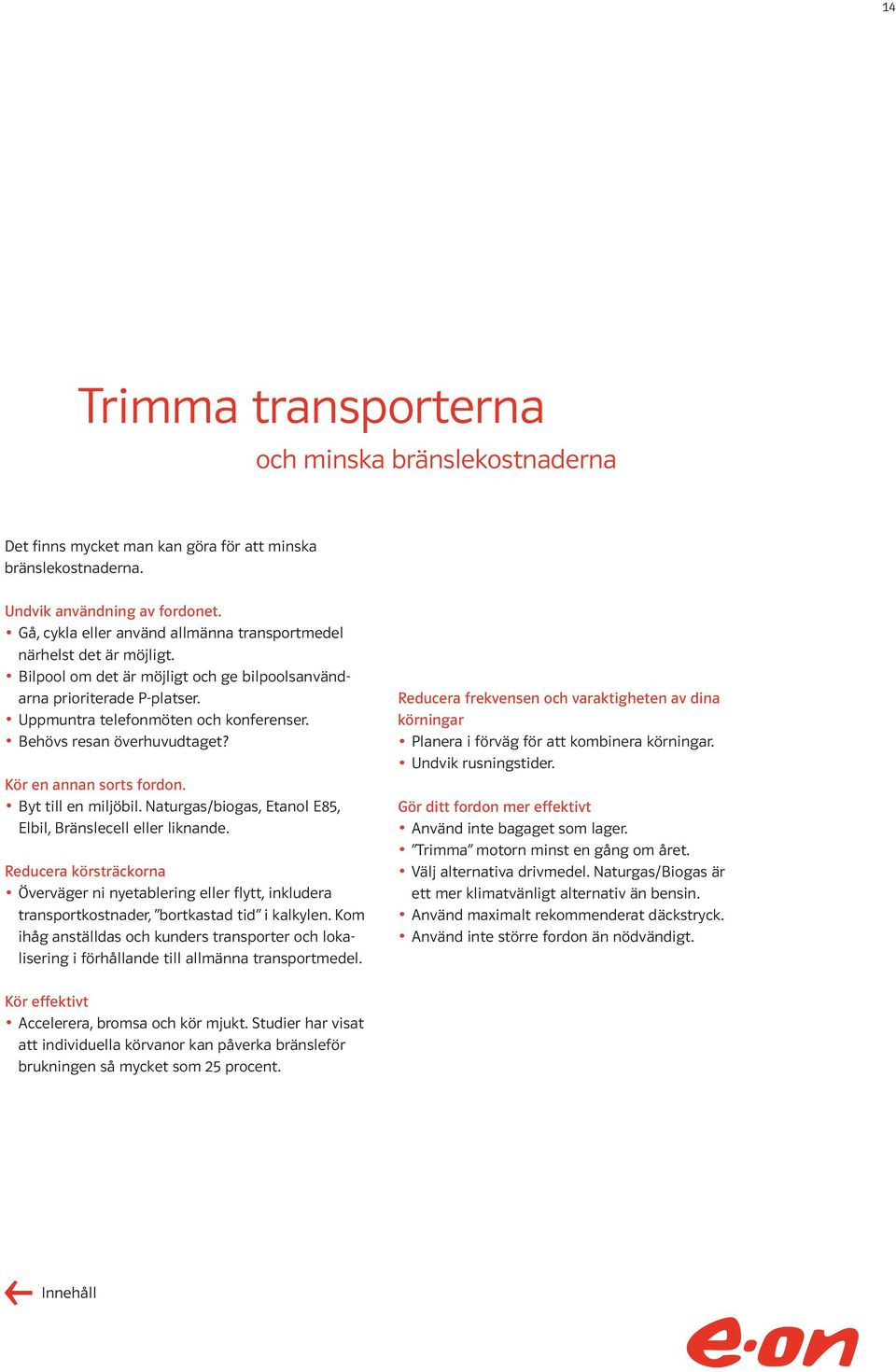 Behövs resan överhuvudtaget? Kör en annan sorts fordon. Byt till en miljöbil. Naturgas/biogas, Etanol E85, Elbil, Bränslecell eller liknande.