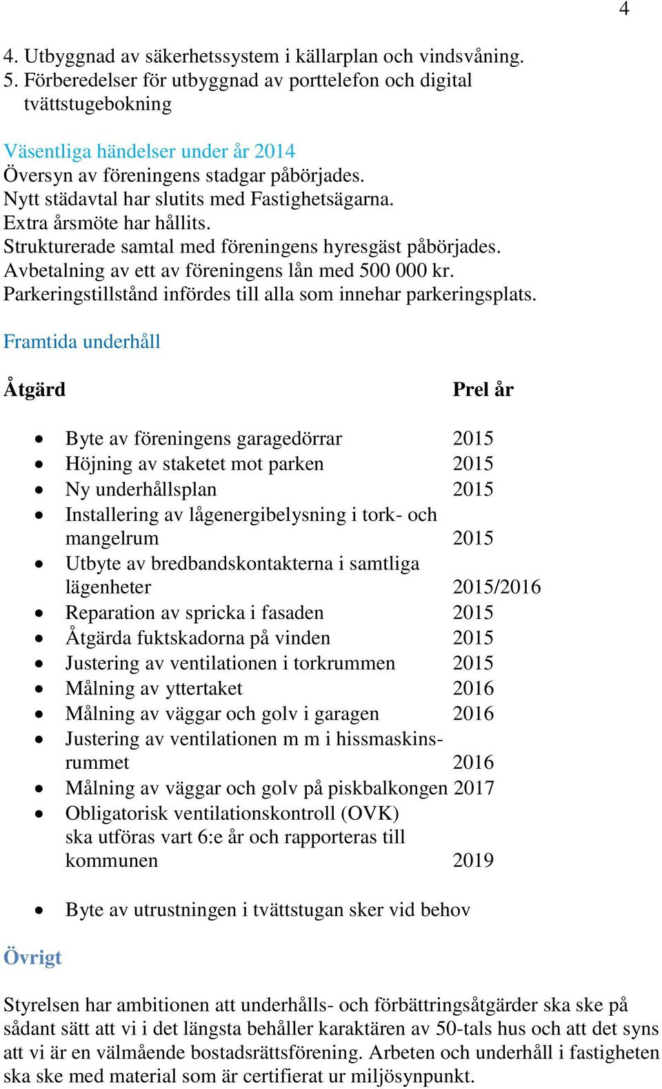 Extra årsmöte har hållits. Strukturerade samtal med föreningens hyresgäst påbörjades. Avbetalning av ett av föreningens lån med 500 000 kr.