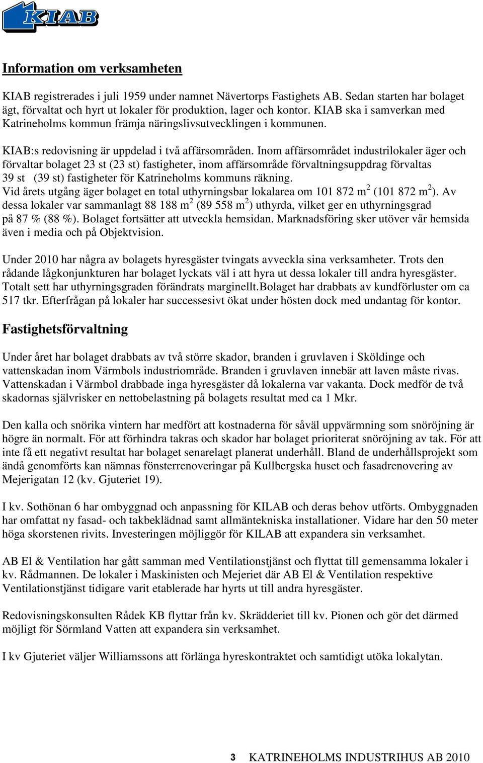 Inom affärsområdet industrilokaler äger och förvaltar bolaget 23 st (23 st) fastigheter, inom affärsområde förvaltningsuppdrag förvaltas 39 st (39 st) fastigheter för Katrineholms kommuns räkning.