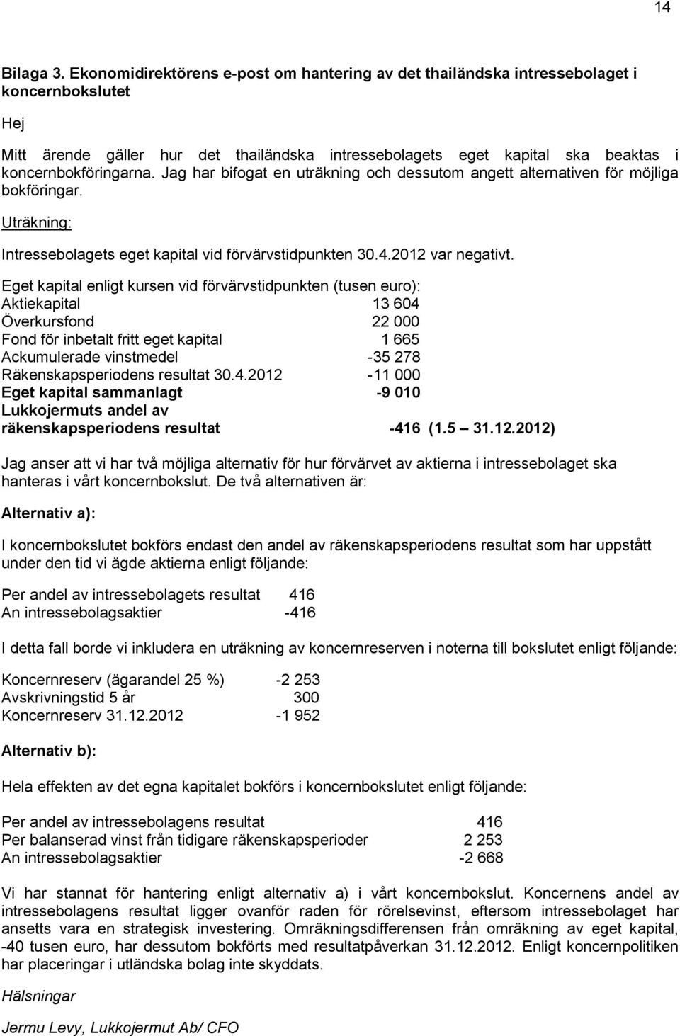 koncernbokföringarna. Jag har bifogat en uträkning och dessutom angett alternativen för möjliga bokföringar. Uträkning: Intressebolagets eget kapital vid förvärvstidpunkten 30.4.2012 var negativt.