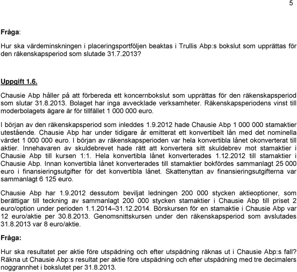 Räkenskapsperiodens vinst till moderbolagets ägare är för tillfället 1 000 000 euro. I början av den räkenskapsperiod som inleddes 1.9.2012 hade Chausie Abp 1 000 000 stamaktier utestående.