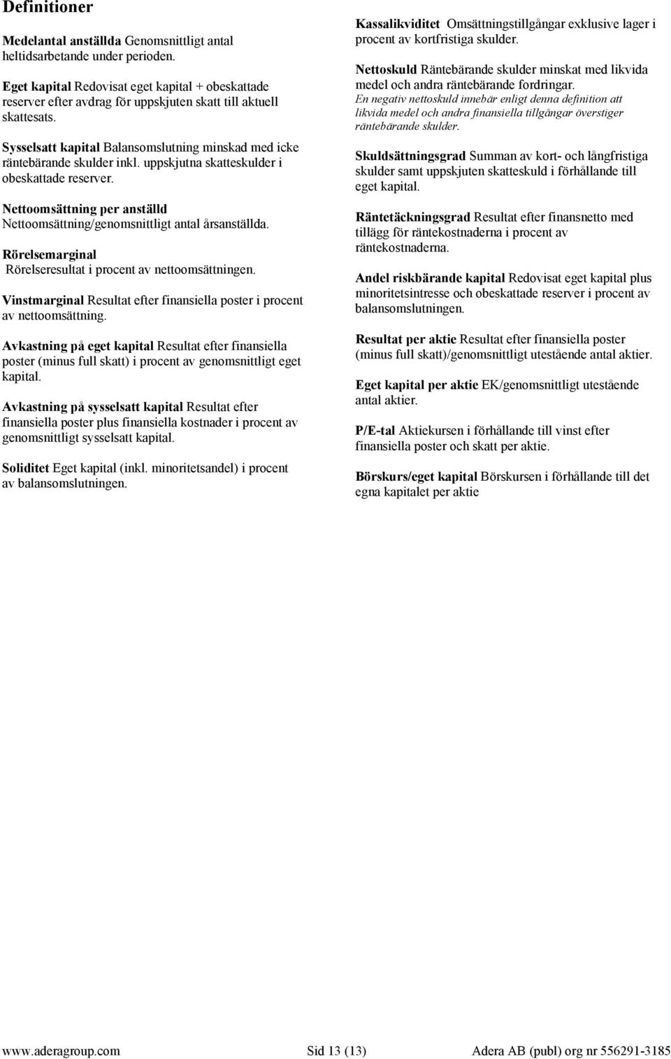 uppskjutna skatteskulder i obeskattade reserver. Nettoomsättning per anställd Nettoomsättning/genomsnittligt antal årsanställda. Rörelsemarginal Rörelseresultat i procent av nettoomsättningen.
