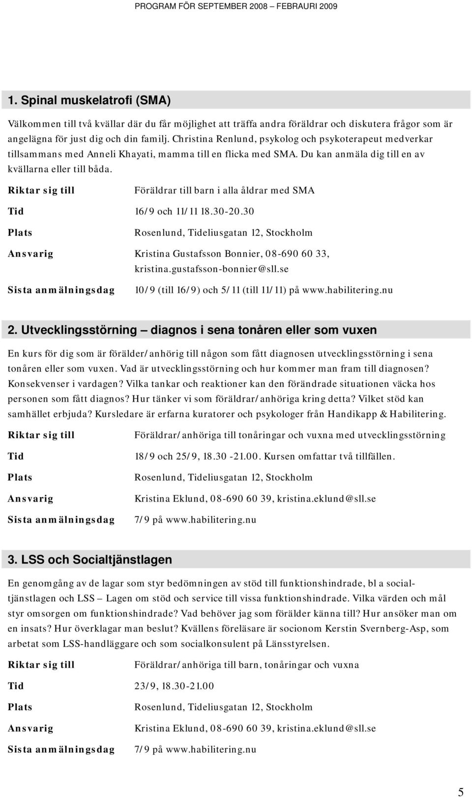 Föräldrar till barn i alla åldrar med SMA Tid 16/9 och 11/11 18.30-20.30 Kristina Gustafsson Bonnier, 08-690 60 33, 10/9 (till 16/9) och 5/11 (till 11/11) på Hwww.habilitering.nu 1B2.