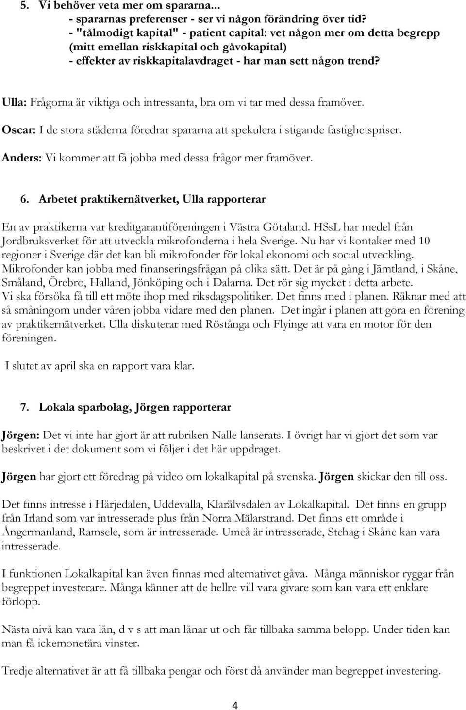 Ulla: Frågorna är viktiga och intressanta, bra om vi tar med dessa framöver. Oscar: I de stora städerna föredrar spararna att spekulera i stigande fastighetspriser.