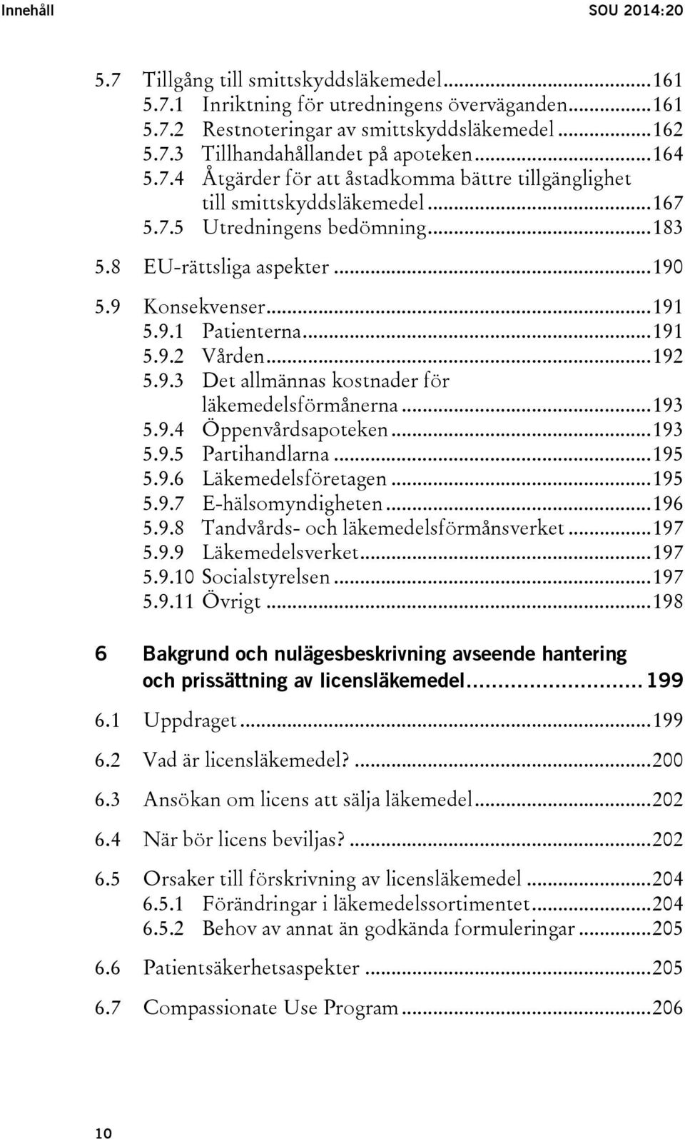 .. 191 5.9.2 Vården... 192 5.9.3 Det allmännas kostnader för läkemedelsförmånerna... 193 5.9.4 Öppenvårdsapoteken... 193 5.9.5 Partihandlarna... 195 5.9.6 Läkemedelsföretagen... 195 5.9.7 E-hälsomyndigheten.