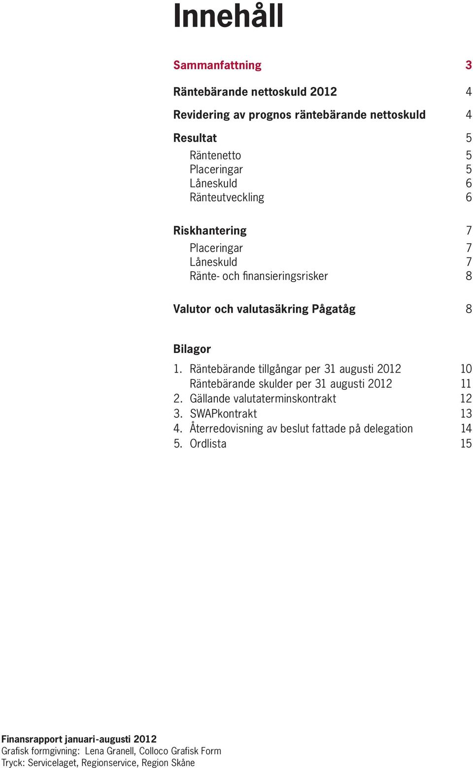 Räntebärande tillgångar per 31 augusti 2012 10 Räntebärande skulder per 31 augusti 2012 11 2. Gällande valutaterminskontrakt 12 3. SWAPkontrakt 13 4.