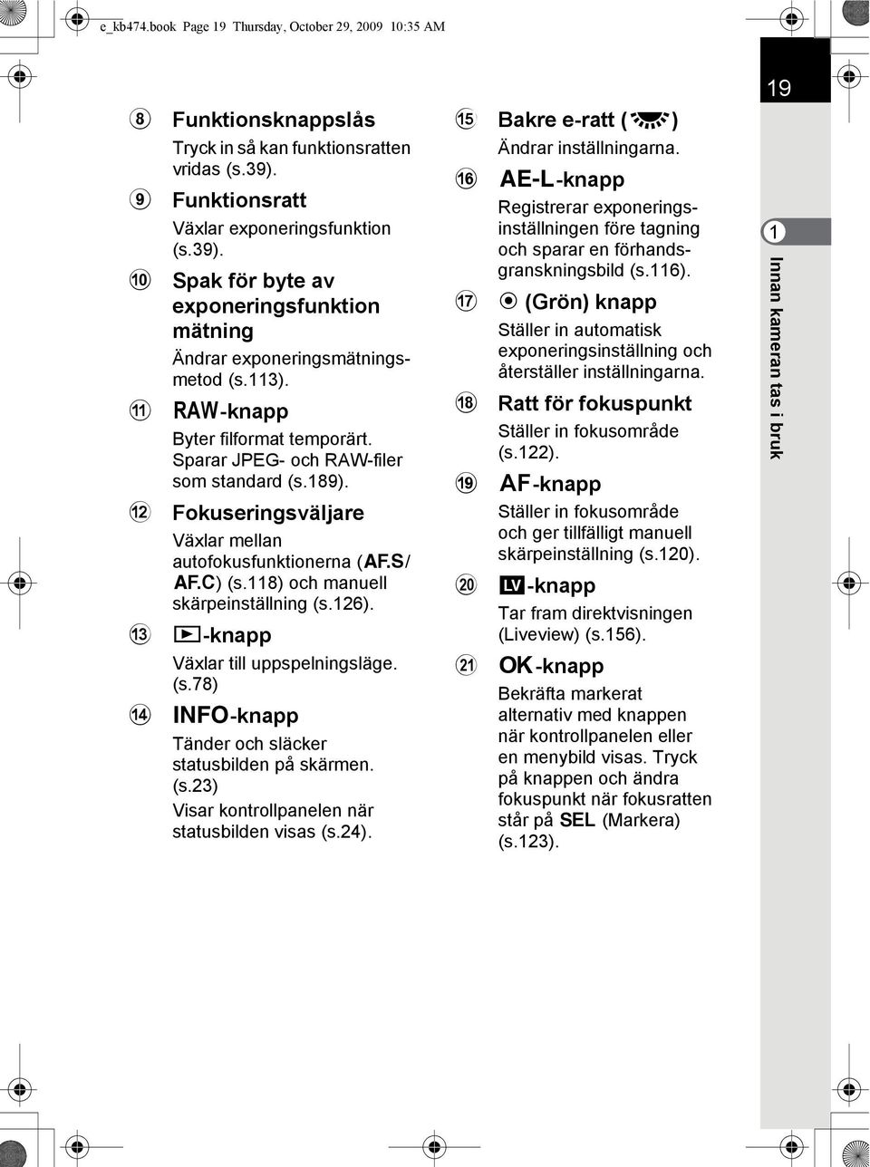 Sparar JPEG- och RAW-filer som standard (s.189). Fokuseringsväljare Växlar mellan autofokusfunktionerna (l/ k) (s.118) och manuell skärpeinställning (s.126). Q-knapp Växlar till uppspelningsläge. (s.78) M-knapp Tänder och släcker statusbilden på skärmen.