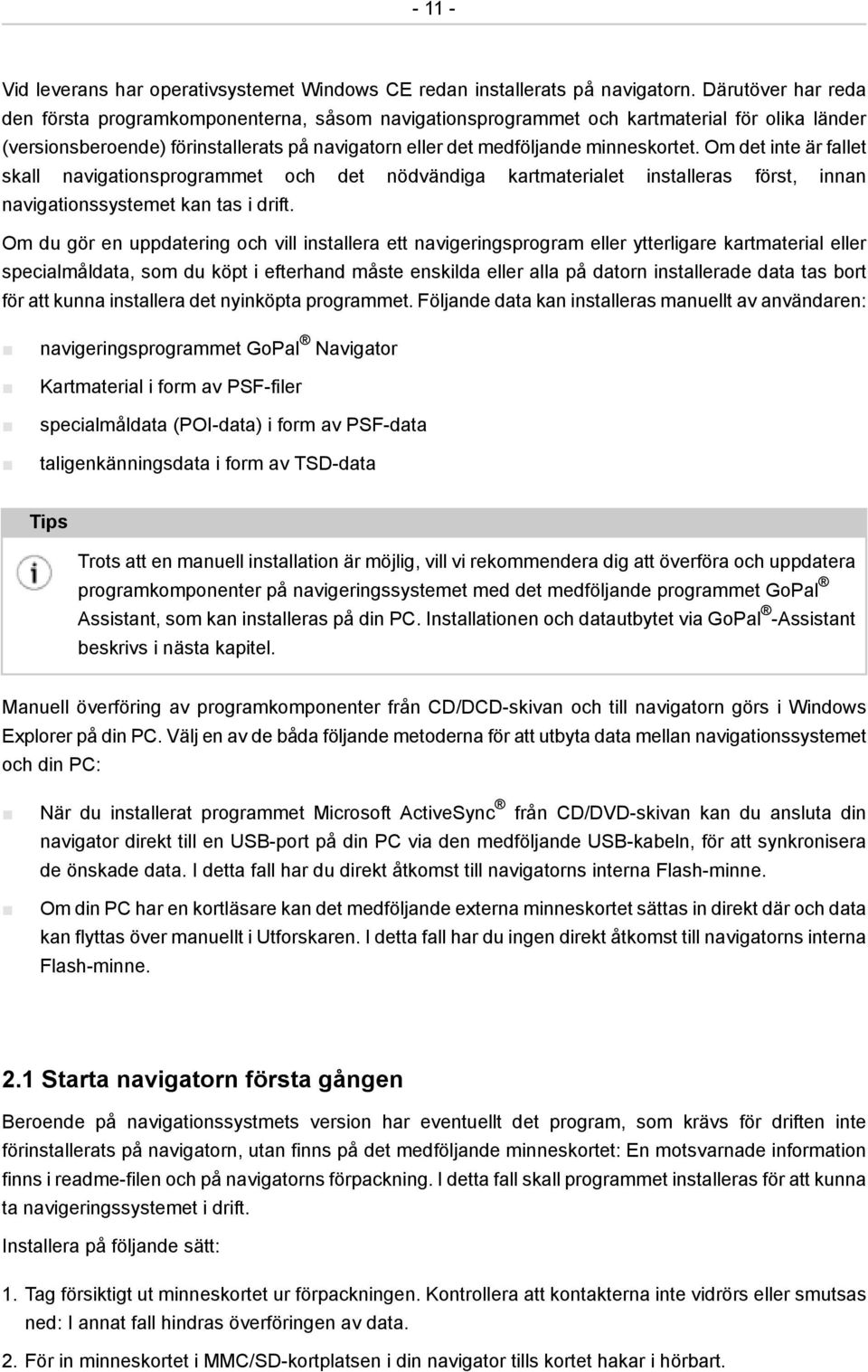 Om det inte är fallet skall navigationsprogrammet och det nödvändiga kartmaterialet installeras först, innan navigationssystemet kan tas i drift.