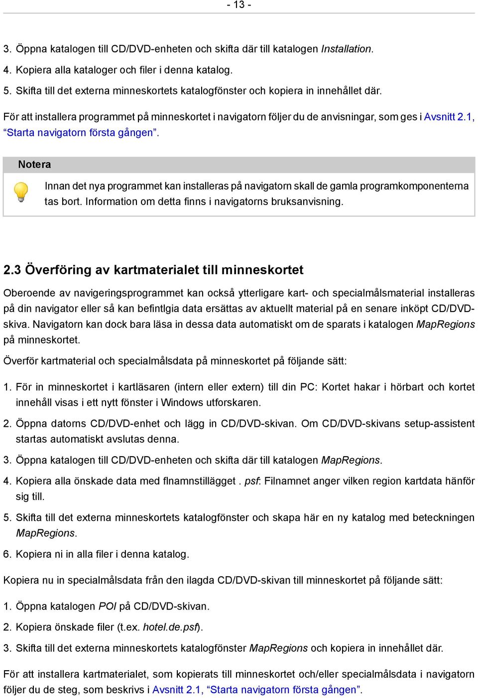 1, Starta navigatorn första gången. Notera Innan det nya programmet kan installeras på navigatorn skall de gamla programkomponenterna tas bort. Information om detta finns i navigatorns bruksanvisning.