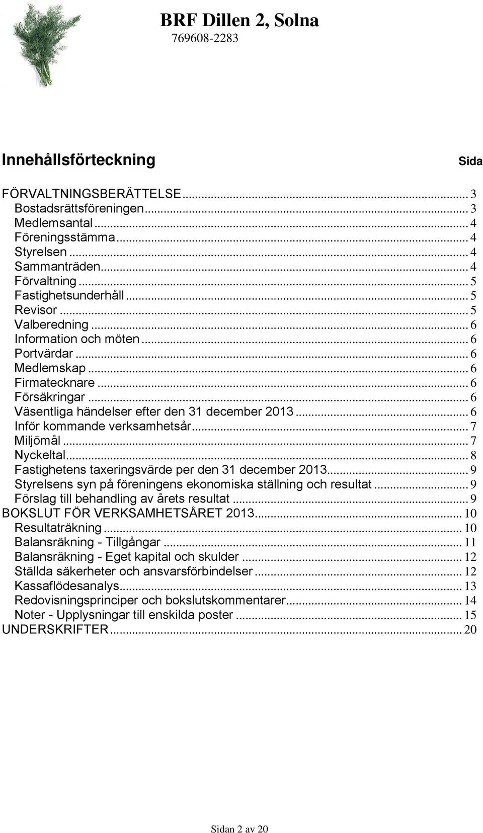 .. 6 Inför kommande verksamhetsår... 7 Miljömål... 7 Nyckeltal...8 Fastighetens taxeringsvärde per den 31 december 2013... 9 Styrelsens syn på föreningens ekonomiska ställning och resultat.