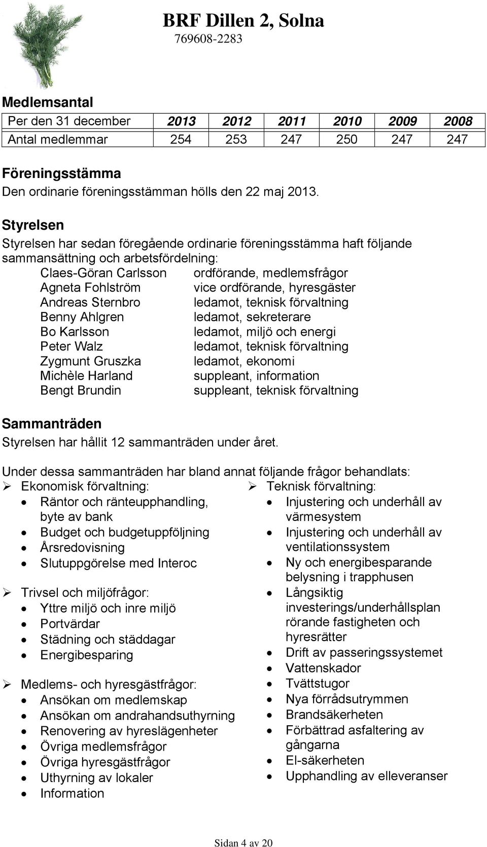 hyresgäster Andreas Sternbro ledamot, teknisk förvaltning Benny Ahlgren ledamot, sekreterare Bo Karlsson ledamot, miljö och energi Peter Walz ledamot, teknisk förvaltning Zygmunt Gruszka ledamot,