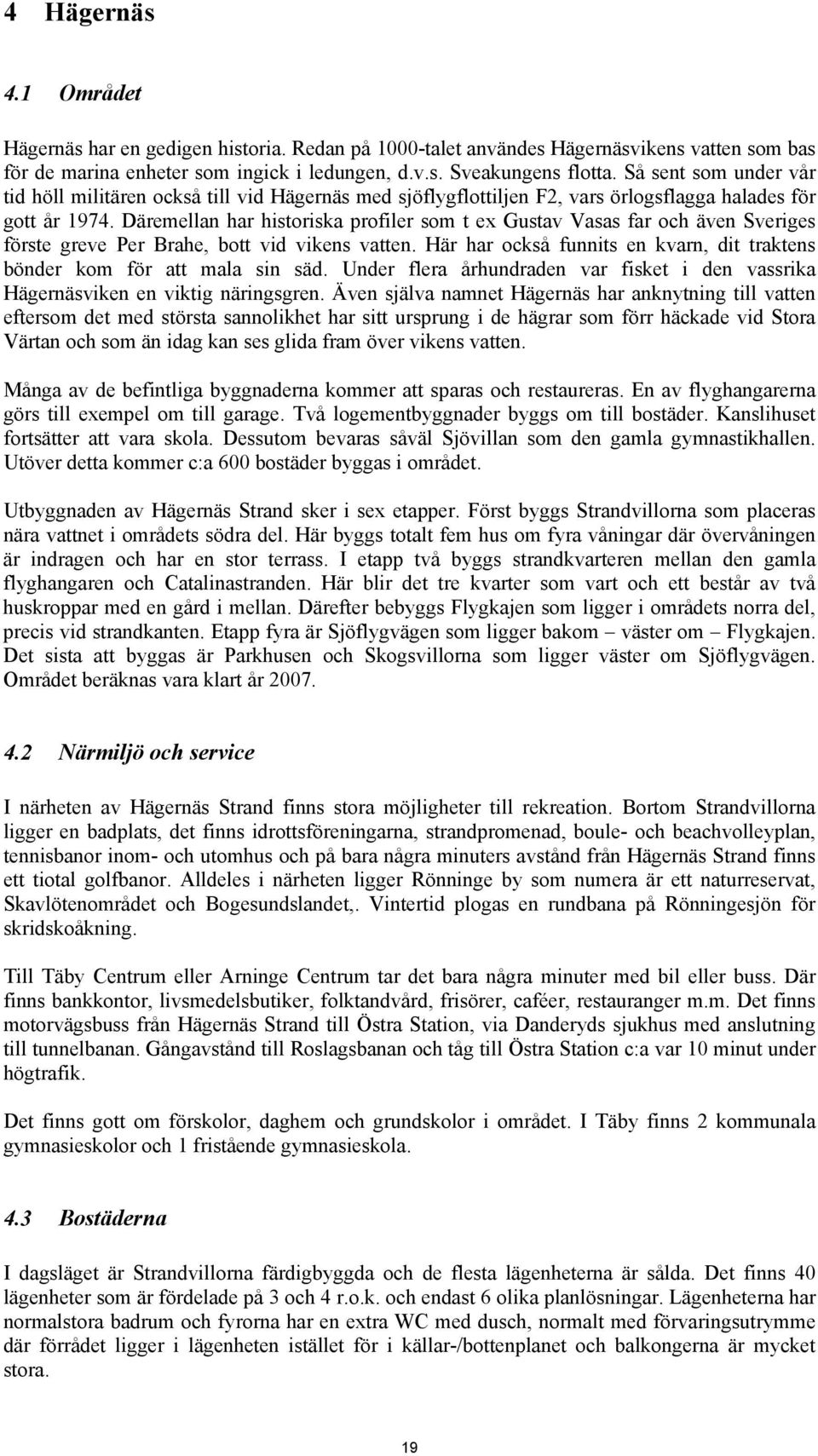 Däremellan har historiska profiler som t ex Gustav Vasas far och även Sveriges förste greve Per Brahe, bott vid vikens vatten.