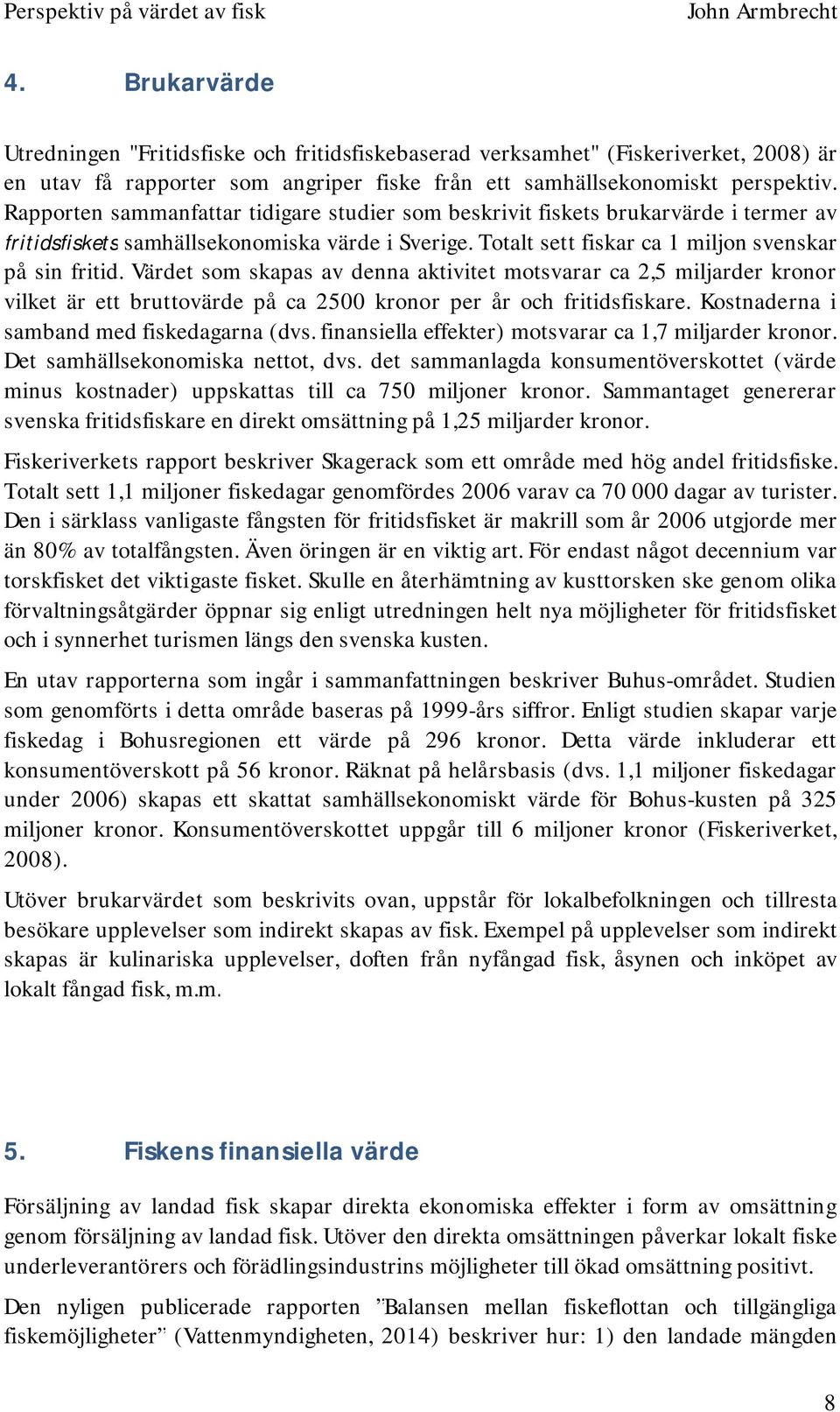 Värdet som skapas av denna aktivitet motsvarar ca 2,5 miljarder kronor vilket är ett bruttovärde på ca 2500 kronor per år och fritidsfiskare. Kostnaderna i samband med fiskedagarna (dvs.