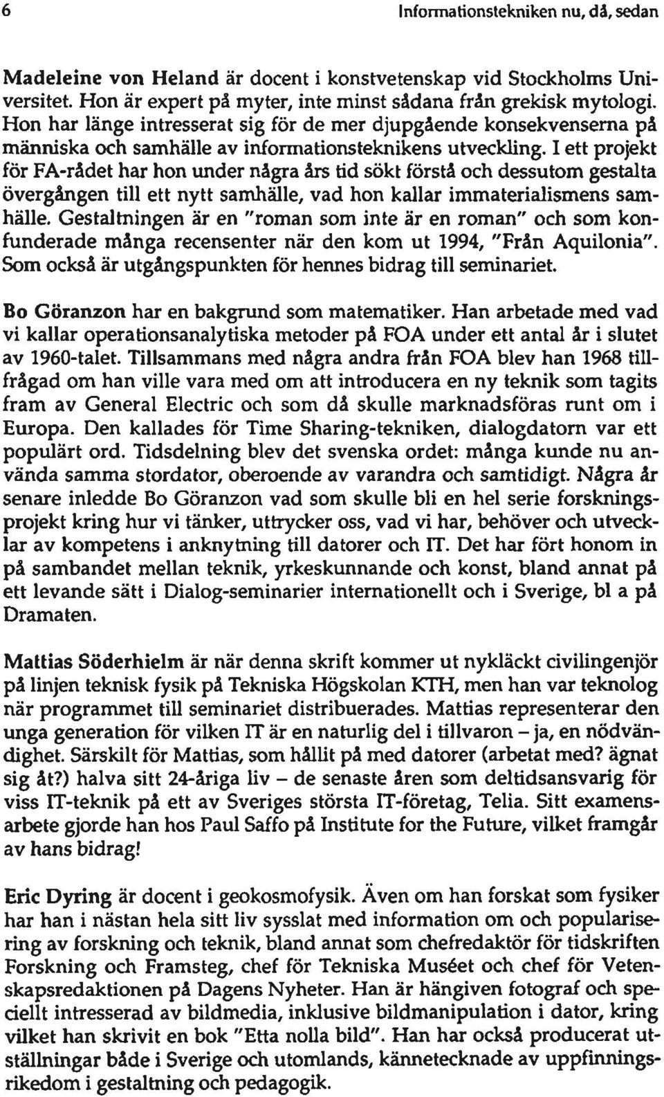 I ett projekt för FA-rådet har hon imder några års tid sökt förstå och dessutom gestalta övergången till ett nytt samhälle, vad hon kallar immaterialismens samhälle.