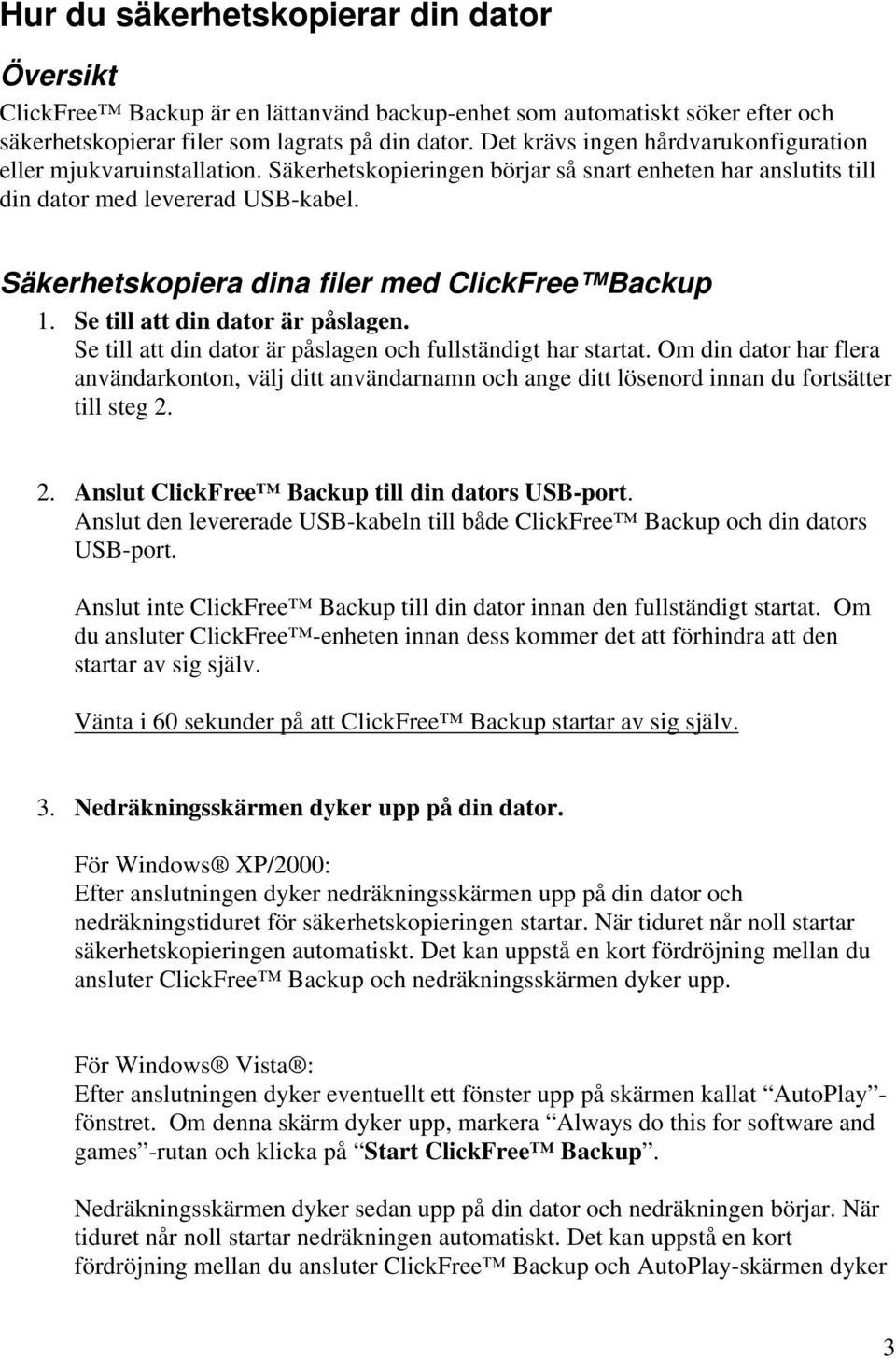 Säkerhetskopiera dina filer med ClickFree Backup 1. Se till att din dator är påslagen. Se till att din dator är påslagen och fullständigt har startat.