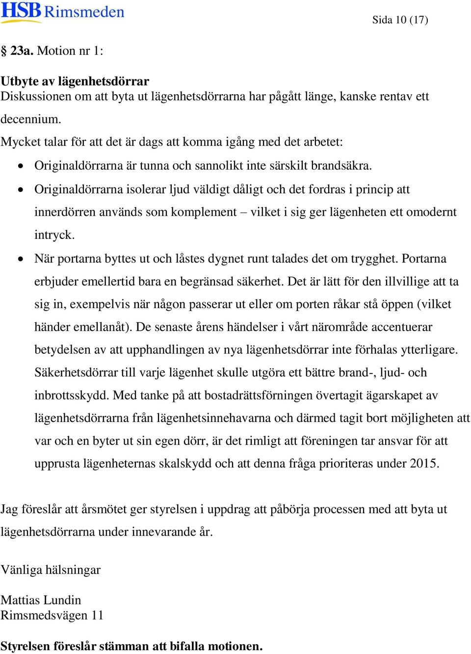 Originaldörrarna isolerar ljud väldigt dåligt och det fordras i princip att innerdörren används som komplement vilket i sig ger lägenheten ett omodernt intryck.