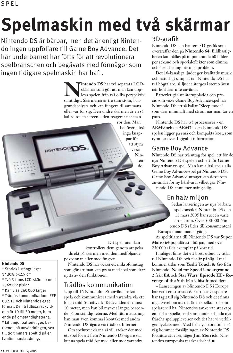 Nintendo DS * Storlek i stängt läge: 14,9x8,5x2,9 cm * Två 3-tums LCD-skärmar med 256x192 pixlar * Kan visa 260 000 färger * Trådlös kommunikation: IEEE 802.11 och Nintendos eget format.