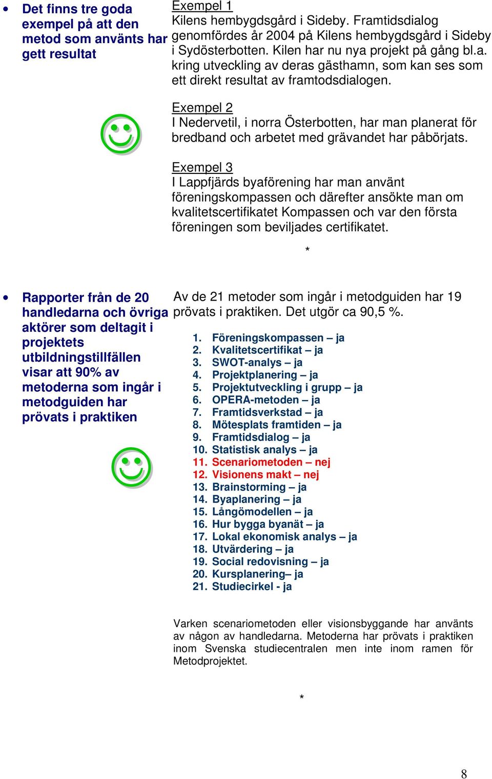 Exempel 2 I Nedervetil, i norra Österbotten, har man planerat för bredband och arbetet med grävandet har påbörjats.