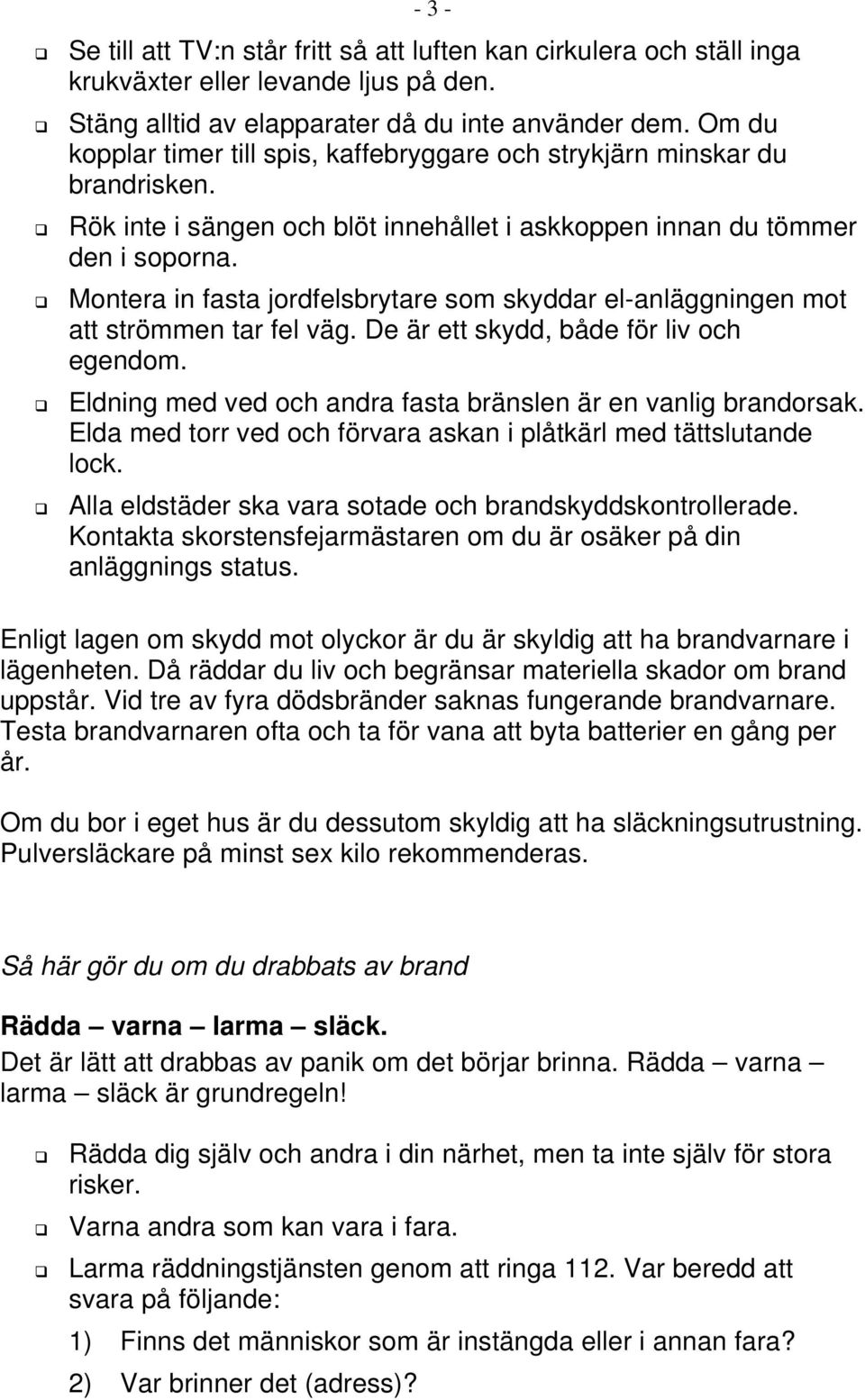 Montera in fasta jordfelsbrytare som skyddar el-anläggningen mot att strömmen tar fel väg. De är ett skydd, både för liv och egendom. Eldning med ved och andra fasta bränslen är en vanlig brandorsak.