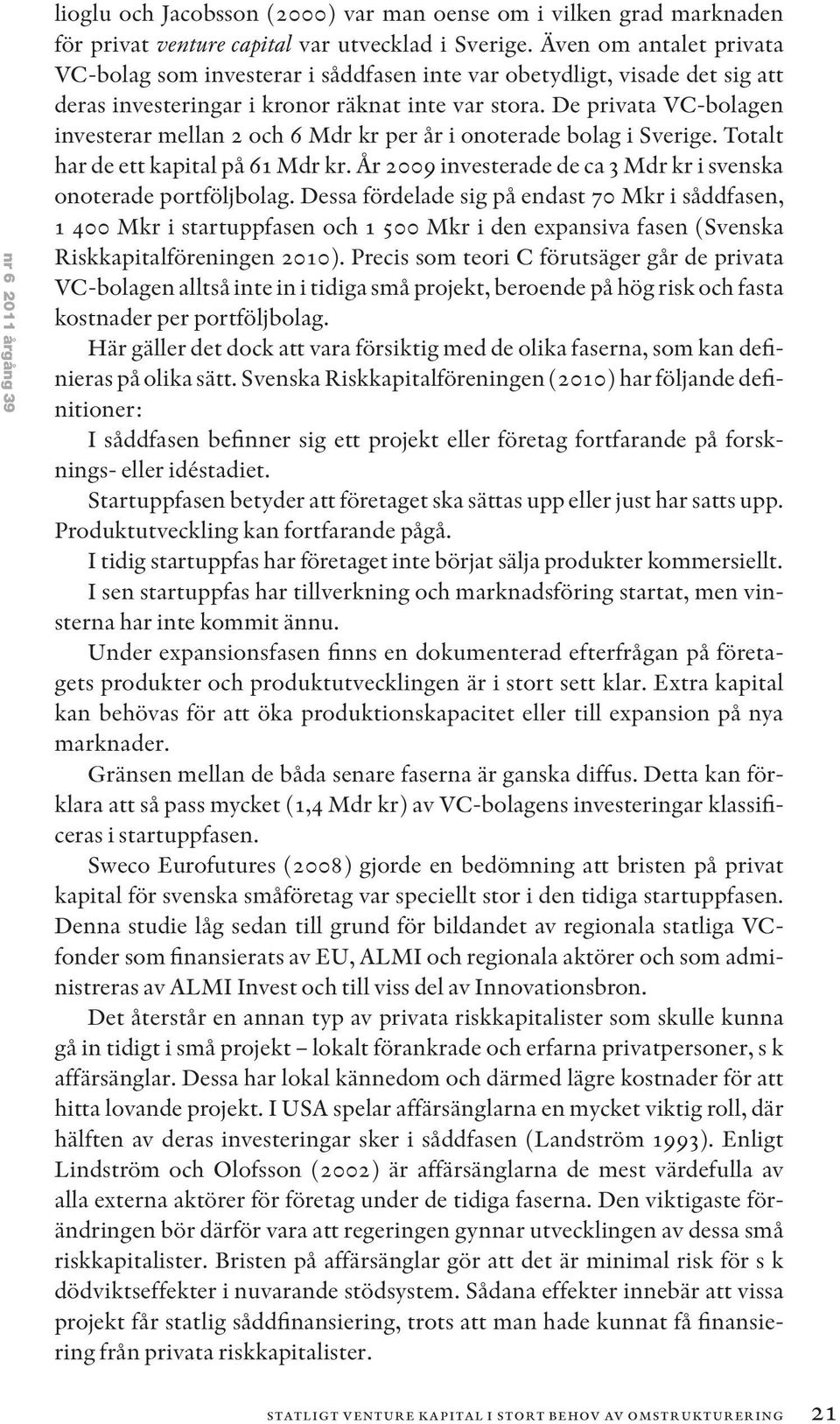 De privata VC-bolagen investerar mellan 2 och 6 Mdr kr per år i onoterade bolag i Sverige. Totalt har de ett kapital på 61 Mdr kr. År 2009 investerade de ca 3 Mdr kr i svenska onoterade portföljbolag.