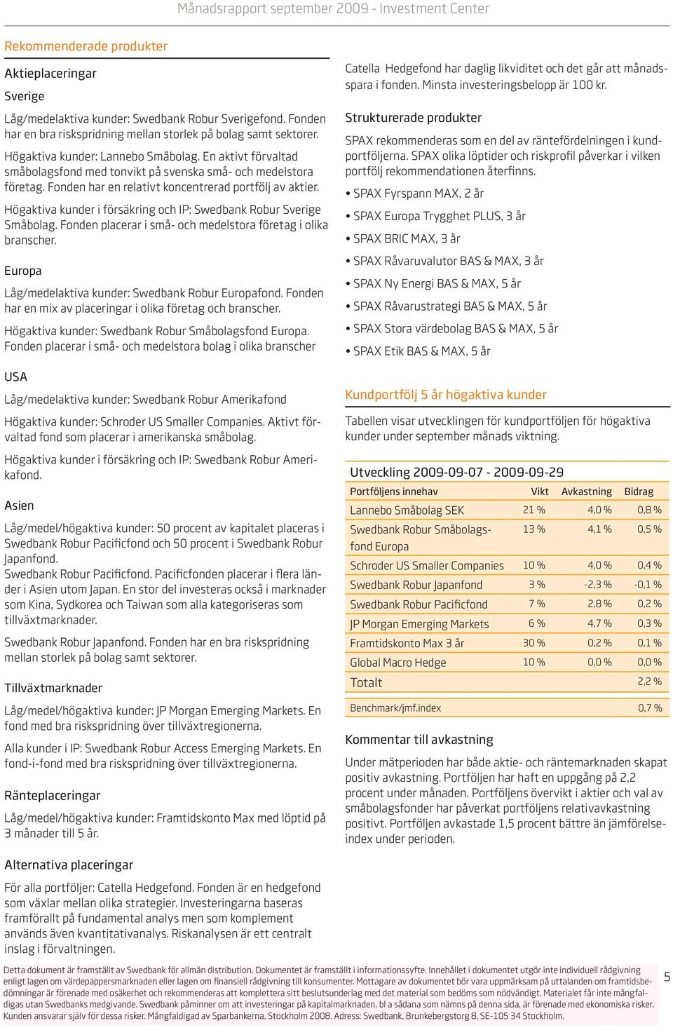 Fonden har en relativt koncentrerad portfölj av aktier. Högaktiva kunder i försäkring och IP: Swedbank Robur Sverige Småbolag. Fonden placerar i små- och medelstora företag i olika branscher.