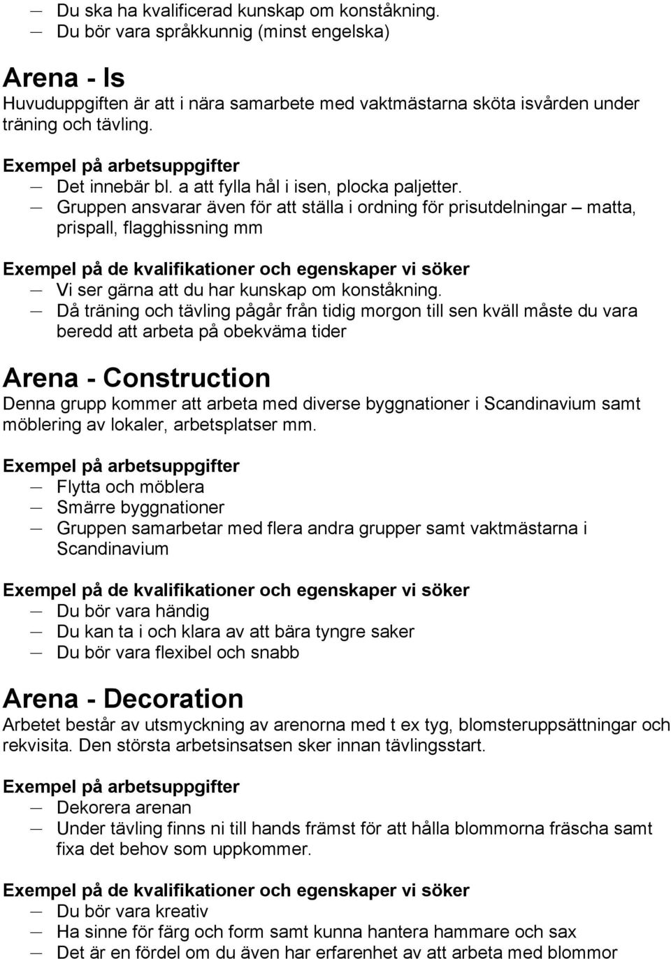 Gruppen ansvarar även för att ställa i ordning för prisutdelningar matta, prispall, flagghissning mm Vi ser gärna att du har kunskap om konståkning.