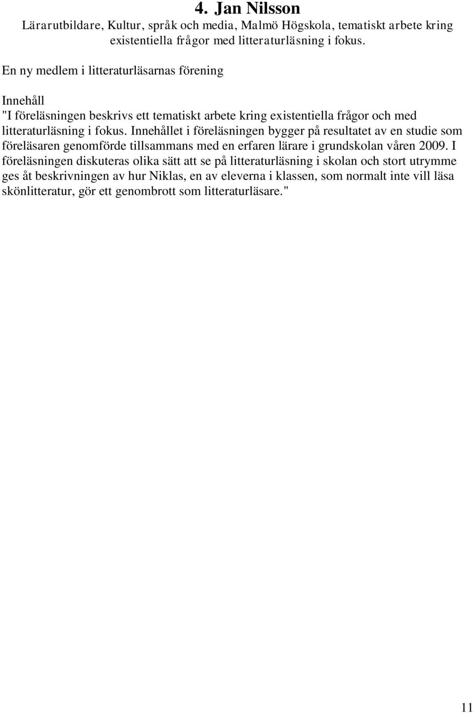 Innehållet i föreläsningen bygger på resultatet av en studie som föreläsaren genomförde tillsammans med en erfaren lärare i grundskolan våren 2009.