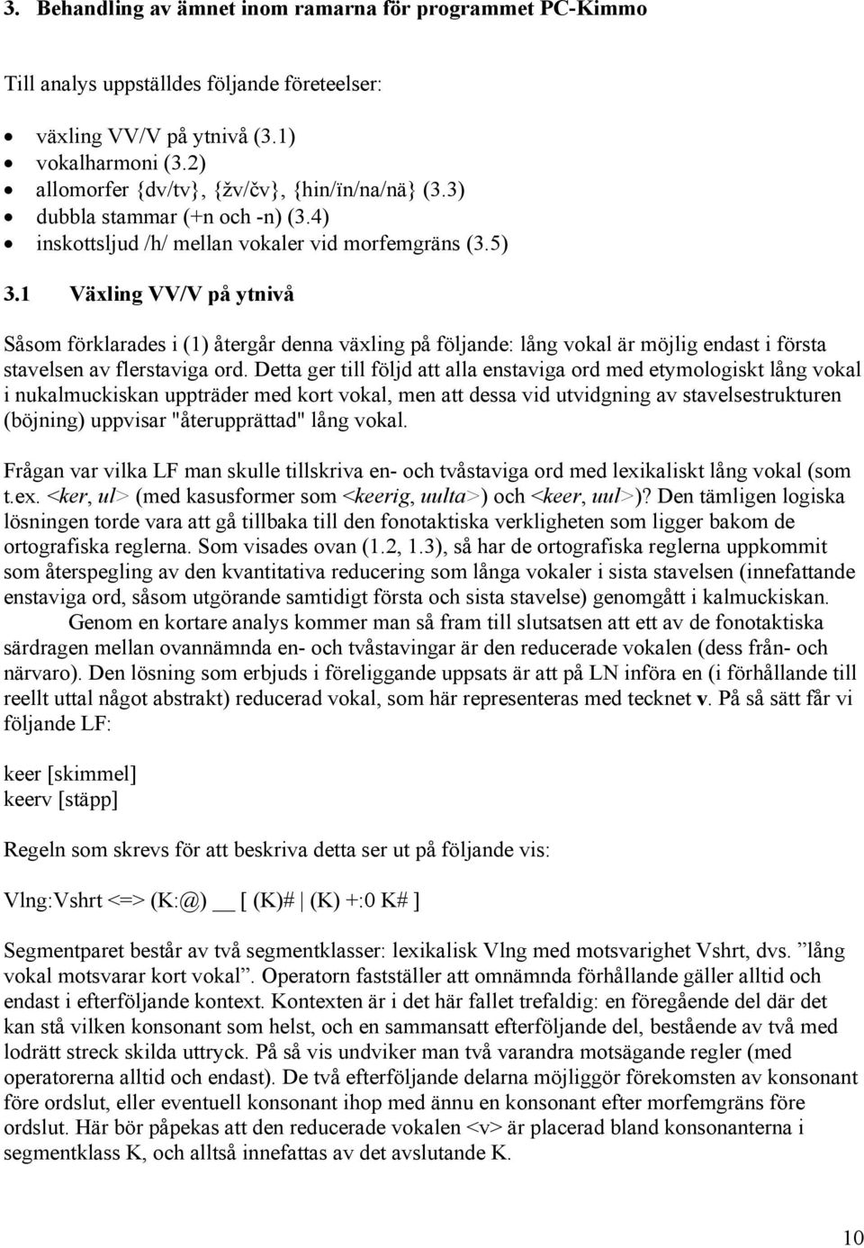 1 Växling VV/V på ytnivå Såsom förklarades i (1) återgår denna växling på följande: lång vokal är möjlig endast i första stavelsen av flerstaviga ord.