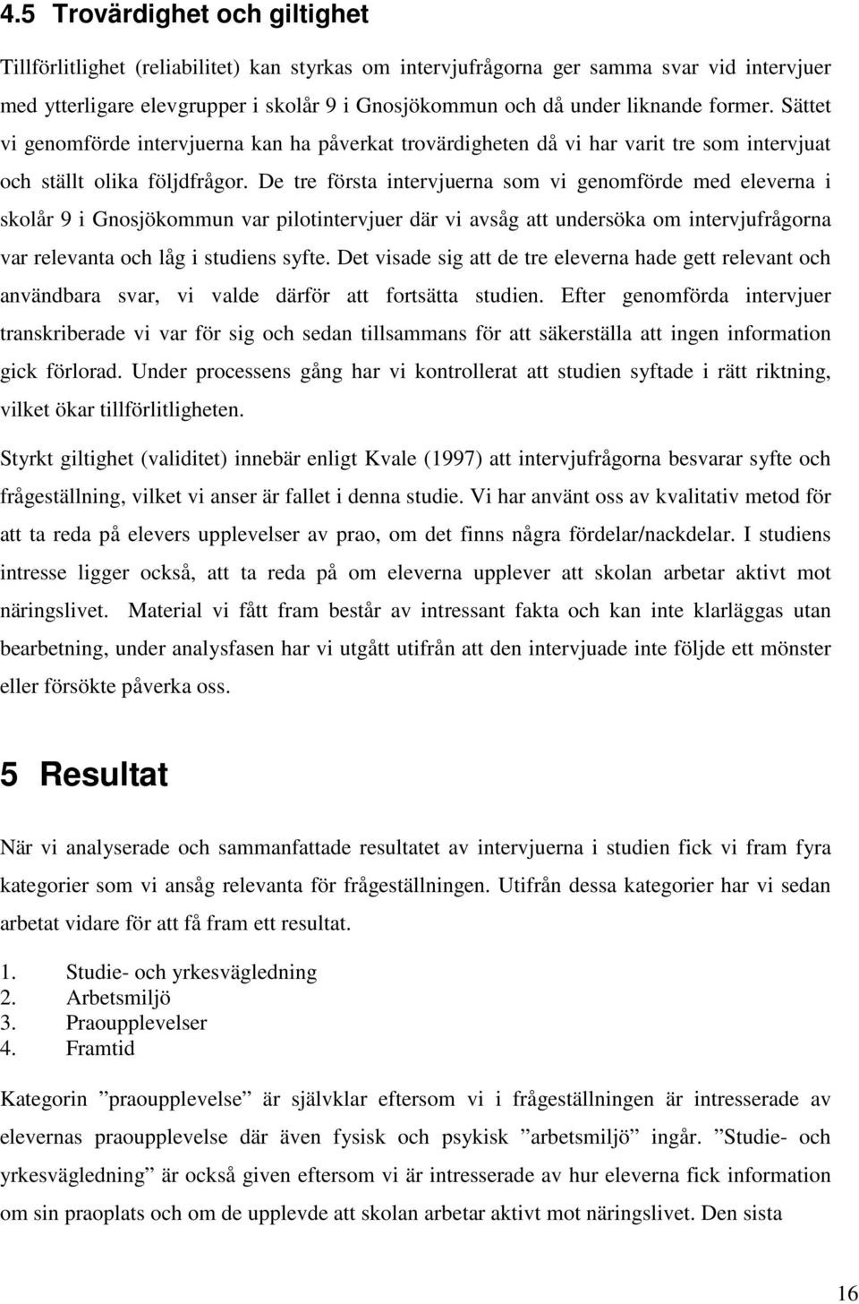 De tre första intervjuerna som vi genomförde med eleverna i skolår 9 i Gnosjökommun var pilotintervjuer där vi avsåg att undersöka om intervjufrågorna var relevanta och låg i studiens syfte.