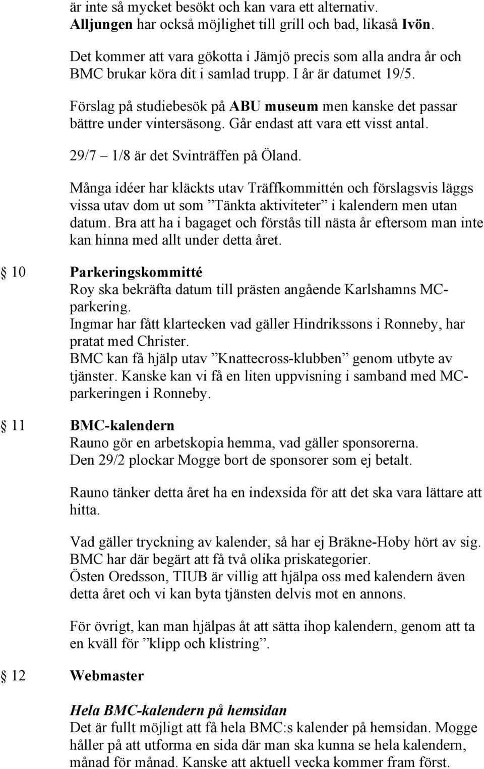 Förslag på studiebesök på ABU museum men kanske det passar bättre under vintersäsong. Går endast att vara ett visst antal. 29/7 1/8 är det Svinträffen på Öland.