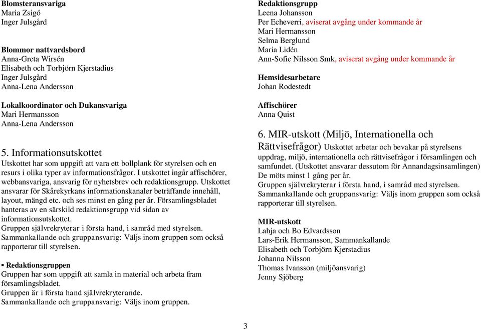 I utskottet ingår affischörer, webbansvariga, ansvarig för nyhetsbrev och redaktionsgrupp. Utskottet ansvarar för Skårekyrkans informationskanaler beträffande innehåll, layout, mängd etc.