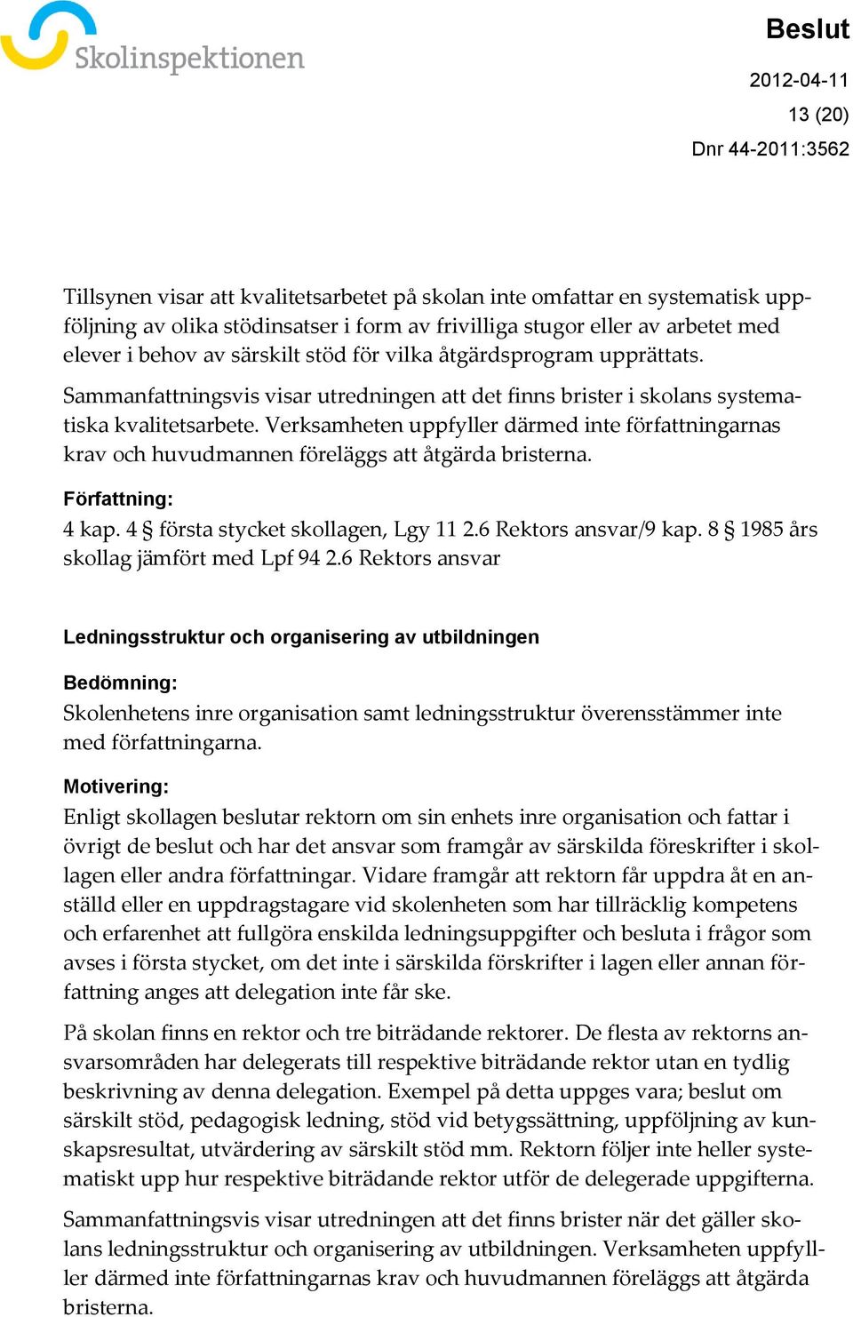 Verksamheten uppfyller därmed inte författningarnas krav och huvudmannen föreläggs att åtgärda bristerna. Författning: 4 kap. 4 första stycket skollagen, Lgy 11 2.6 Rektors ansvar/9 kap.