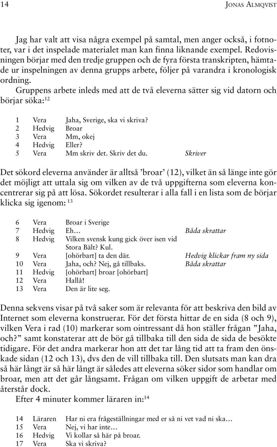 Gruppens arbete inleds med att de två eleverna sätter sig vid datorn och börjar söka: 12 1 Vera Jaha, Sverige, ska vi skriva? 2 Hedvig Broar 3 Vera Mm, okej 4 Hedvig Eller? 5 Vera Mm skriv det.