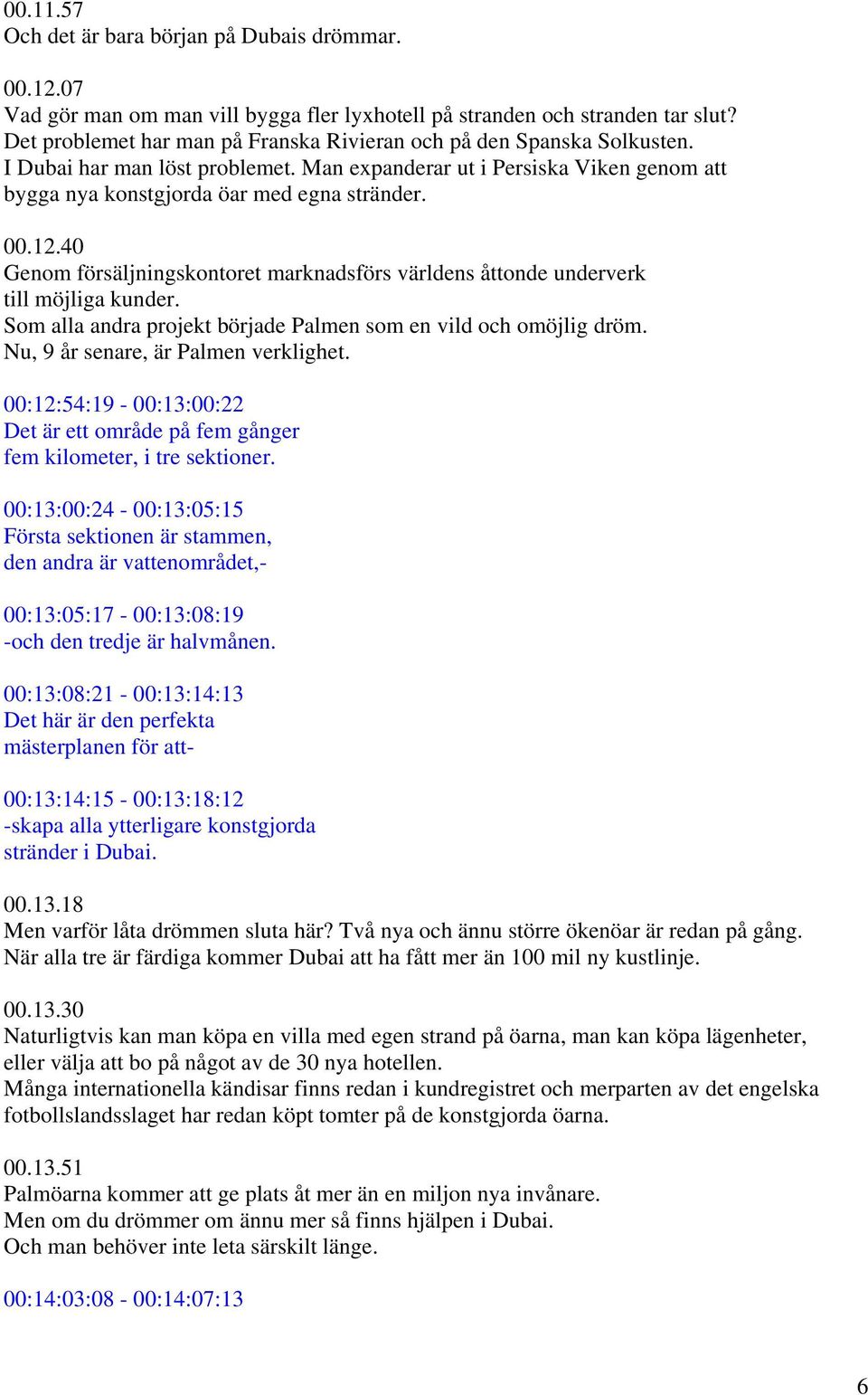 40 Genom försäljningskontoret marknadsförs världens åttonde underverk till möjliga kunder. Som alla andra projekt började Palmen som en vild och omöjlig dröm. Nu, 9 år senare, är Palmen verklighet.