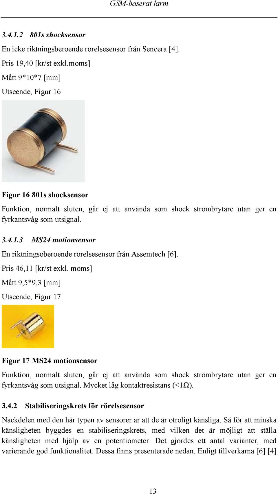 Pris 46,11 [kr/st exkl. moms] Mått 9,5*9,3 [mm] Utseende, Figur 17 Figur 17 MS24 motionsensor Funktion, normalt sluten, går ej att använda som shock strömbrytare utan ger en fyrkantsvåg som utsignal.