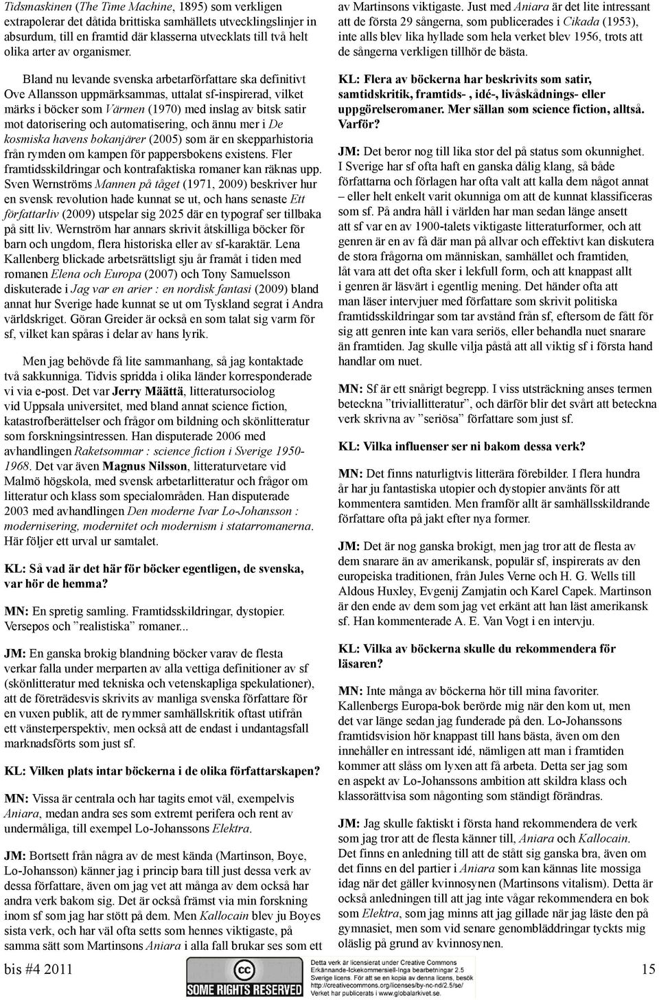 Just med Aniara är det lite intressant att de första 29 sångerna, som publicerades i Cikada (1953), inte alls blev lika hyllade som hela verket blev 1956, trots att de sångerna verkligen tillhör de