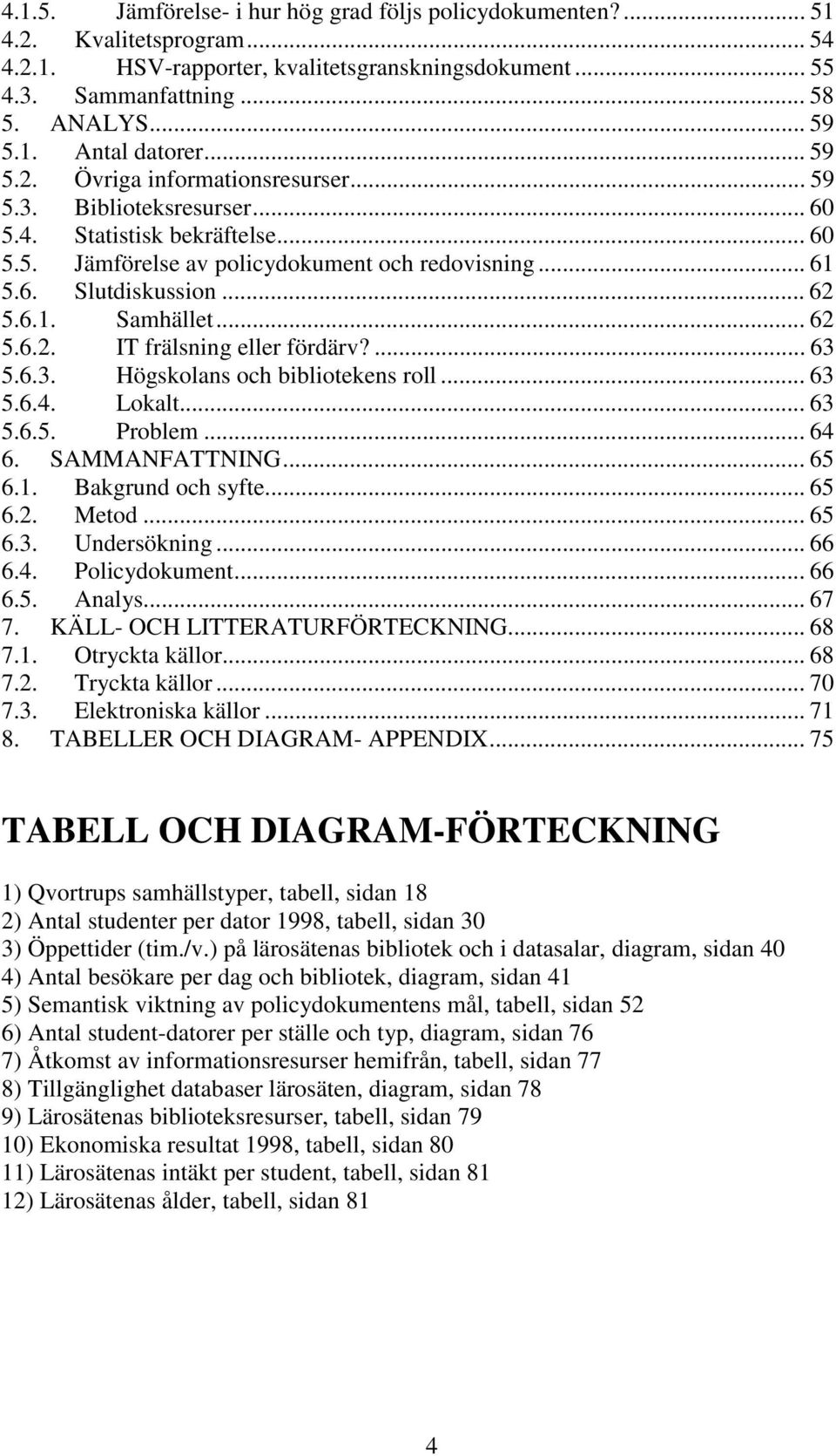 .. 62 5.6.2. IT frälsning eller fördärv?... 63 5.6.3. Högskolans och bibliotekens roll... 63 5.6.4. Lokalt... 63 5.6.5. Problem... 64 6. SAMMANFATTNING... 65 6.1. Bakgrund och syfte... 65 6.2. Metod.