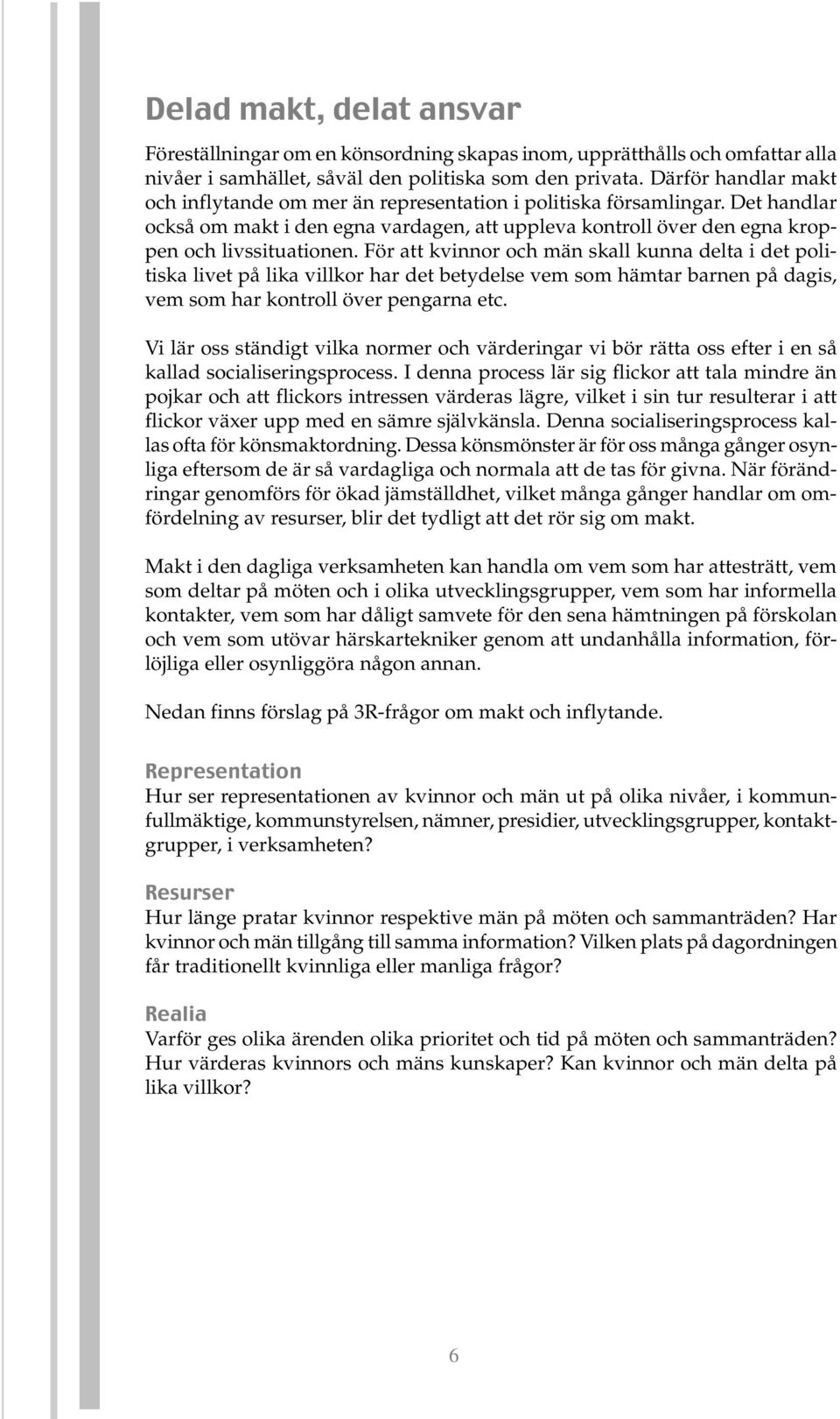 För att kvinnor och män skall kunna delta i det politiska livet på lika villkor har det betydelse vem som hämtar barnen på dagis, vem som har kontroll över pengarna etc.