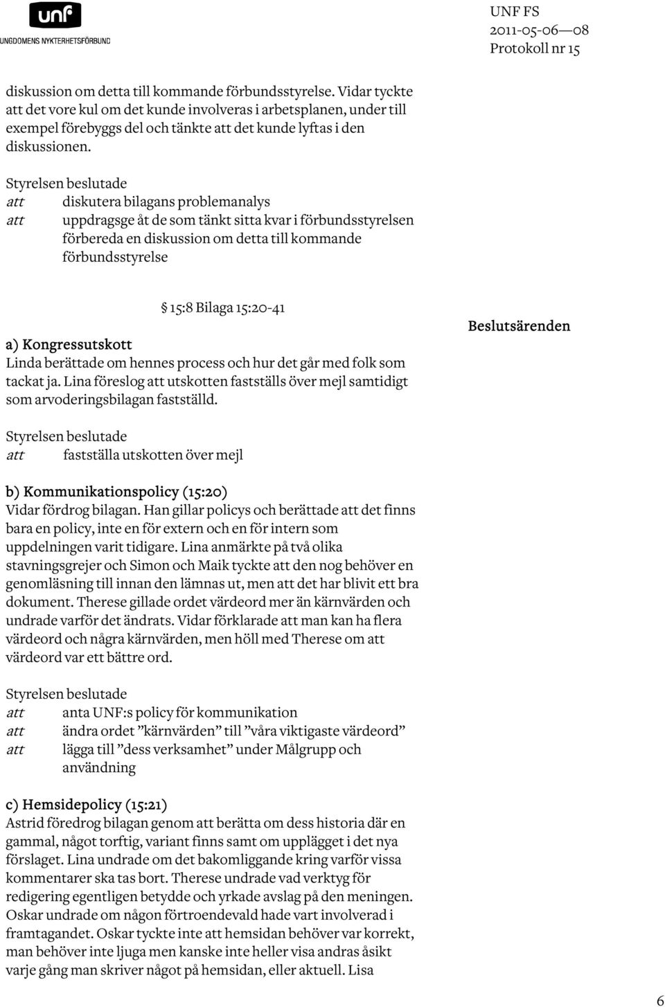 Styrelsen beslutade att diskutera bilagans problemanalys att uppdragsge åt de som tänkt sitta kvar i förbundsstyrelsen förbereda en diskussion om detta till kommande förbundsstyrelse 15:8 Bilaga