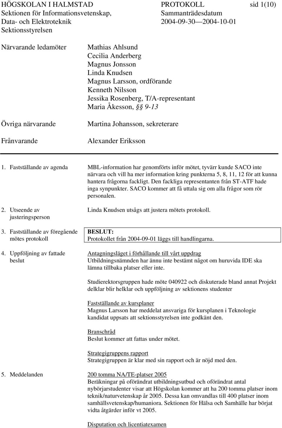 Fastställande av agenda MBL-information har genomförts inför mötet, tyvärr kunde SACO inte närvara och vill ha mer information kring punkterna 5, 8, 11, 12 för att kunna hantera frågorna fackligt.