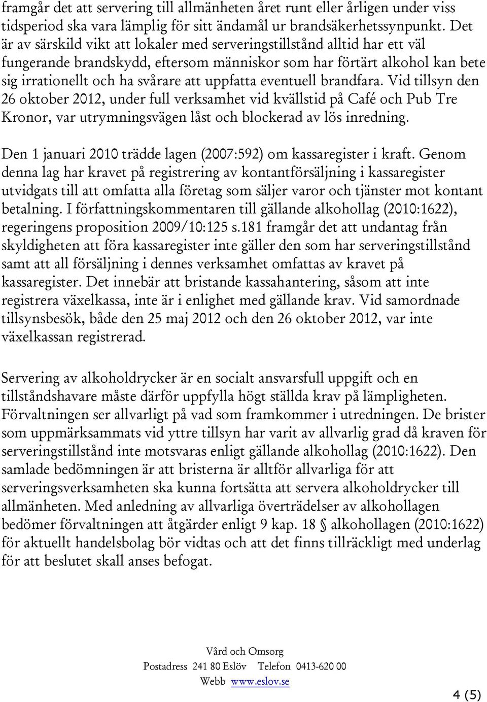 eventuell brandfara. Vid tillsyn den 26, under full verksamhet vid kvällstid på Café och Pub Tre Kronor, var utrymningsvägen låst och blockerad av lös inredning.