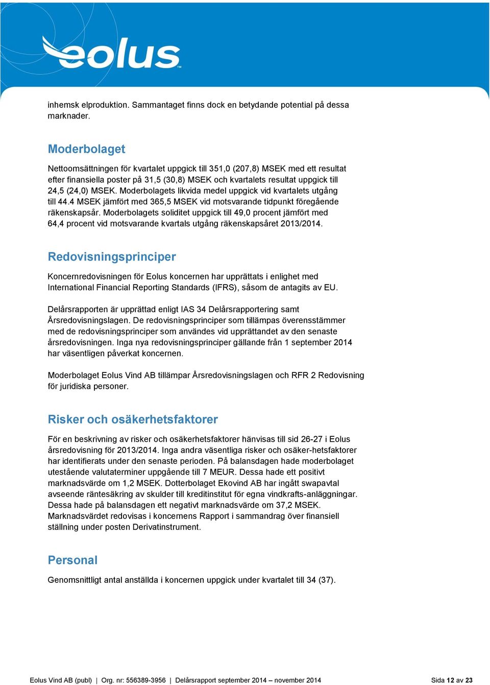 Moderbolagets likvida medel uppgick vid kvartalets utgång till 44.4 MSEK jämfört med 365,5 MSEK vid motsvarande tidpunkt föregående räkenskapsår.