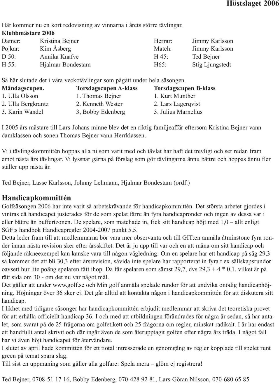 slutade det i våra veckotävlingar som pågått under hela säsongen. Måndagscupen. Torsdagscupen A-klass Torsdagscupen B-klass 1. Ulla Olsson 1. Thomas Bejner 1. Kurt Munther 2. Ulla Bergkrantz 2.