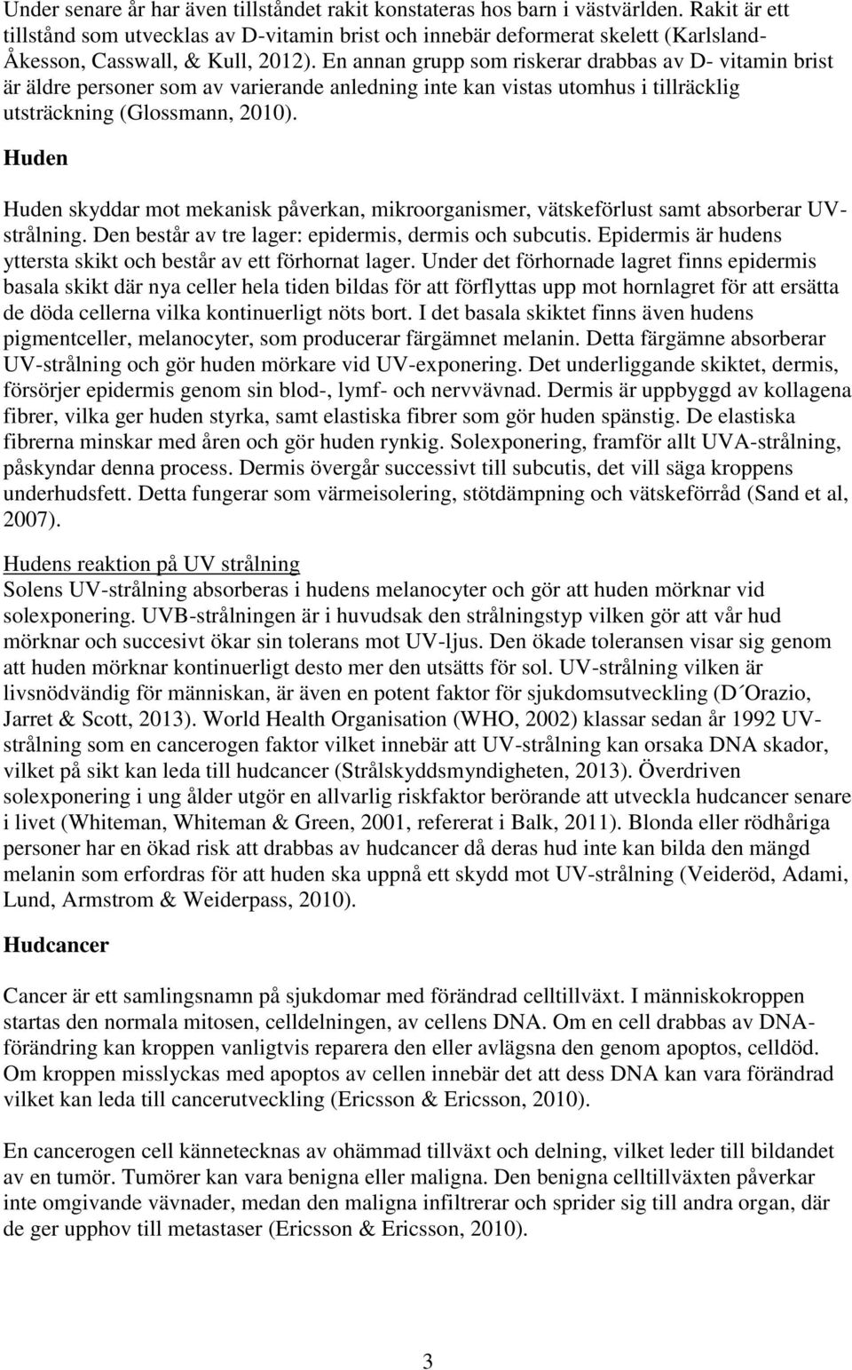 En annan grupp som riskerar drabbas av D- vitamin brist är äldre personer som av varierande anledning inte kan vistas utomhus i tillräcklig utsträckning (Glossmann, 2010).